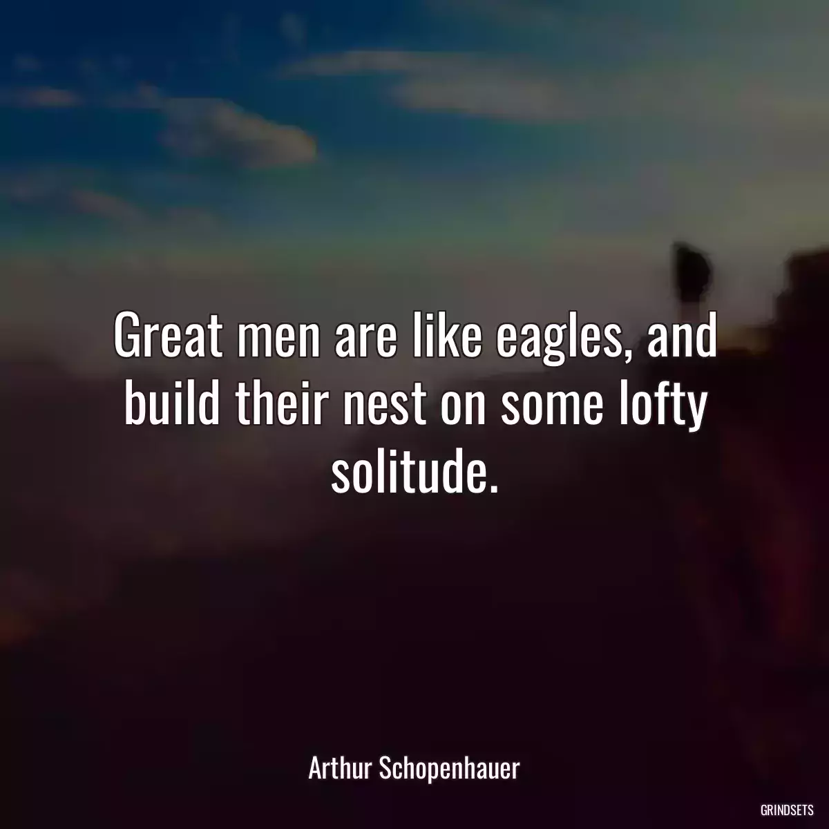 Great men are like eagles, and build their nest on some lofty solitude.