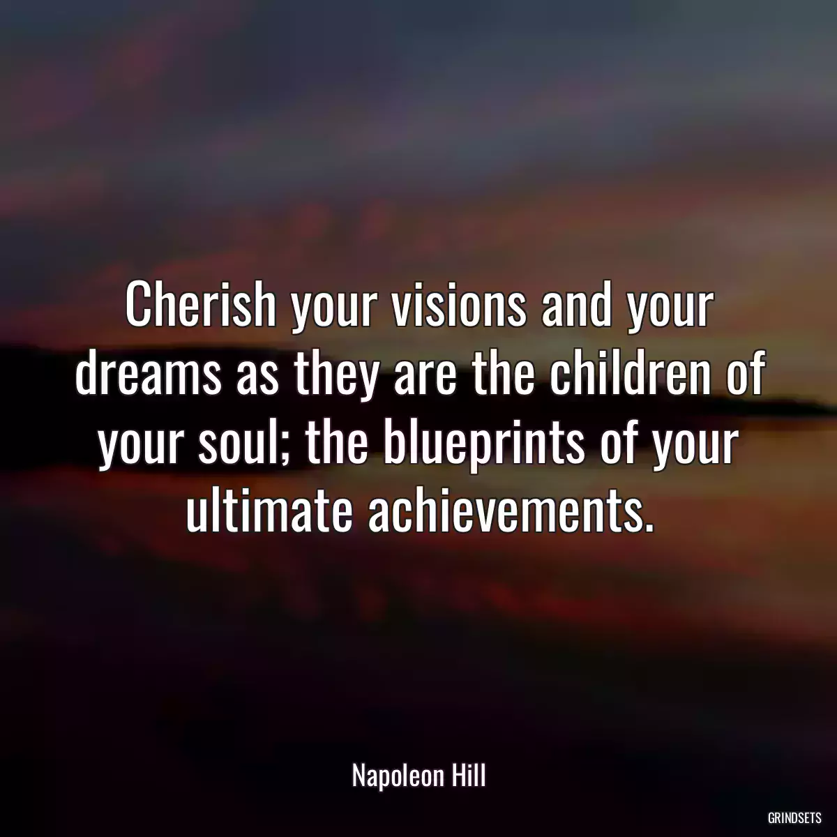 Cherish your visions and your dreams as they are the children of your soul; the blueprints of your ultimate achievements.