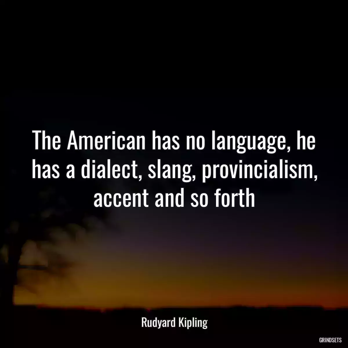 The American has no language, he has a dialect, slang, provincialism, accent and so forth