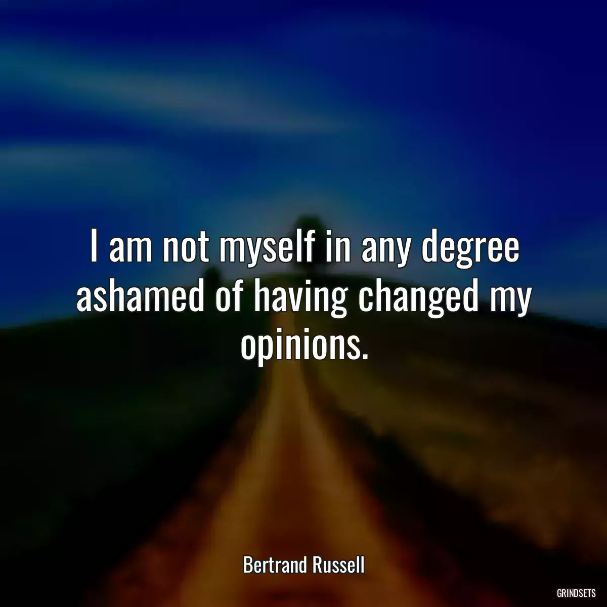 I am not myself in any degree ashamed of having changed my opinions.