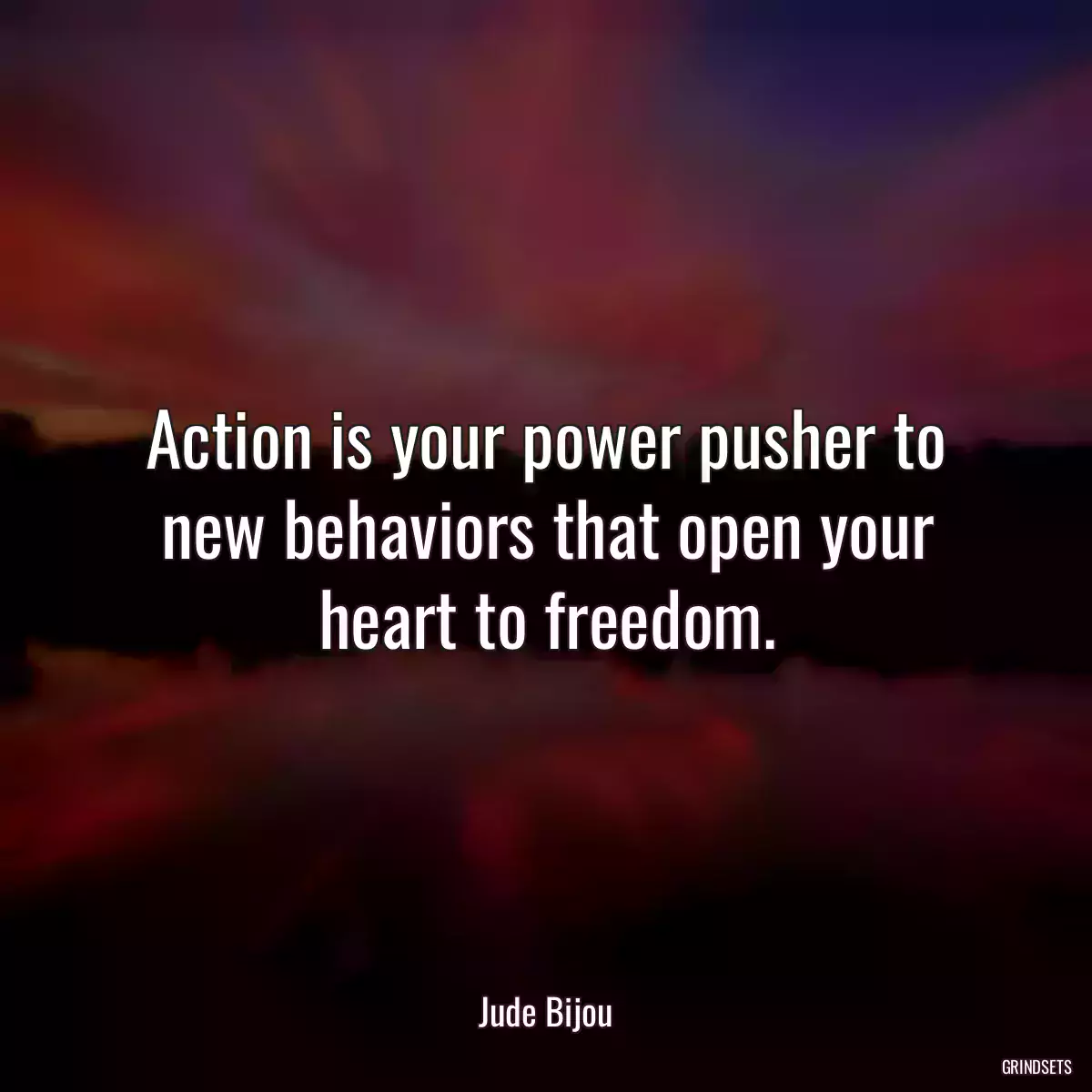 Action is your power pusher to new behaviors that open your heart to freedom.