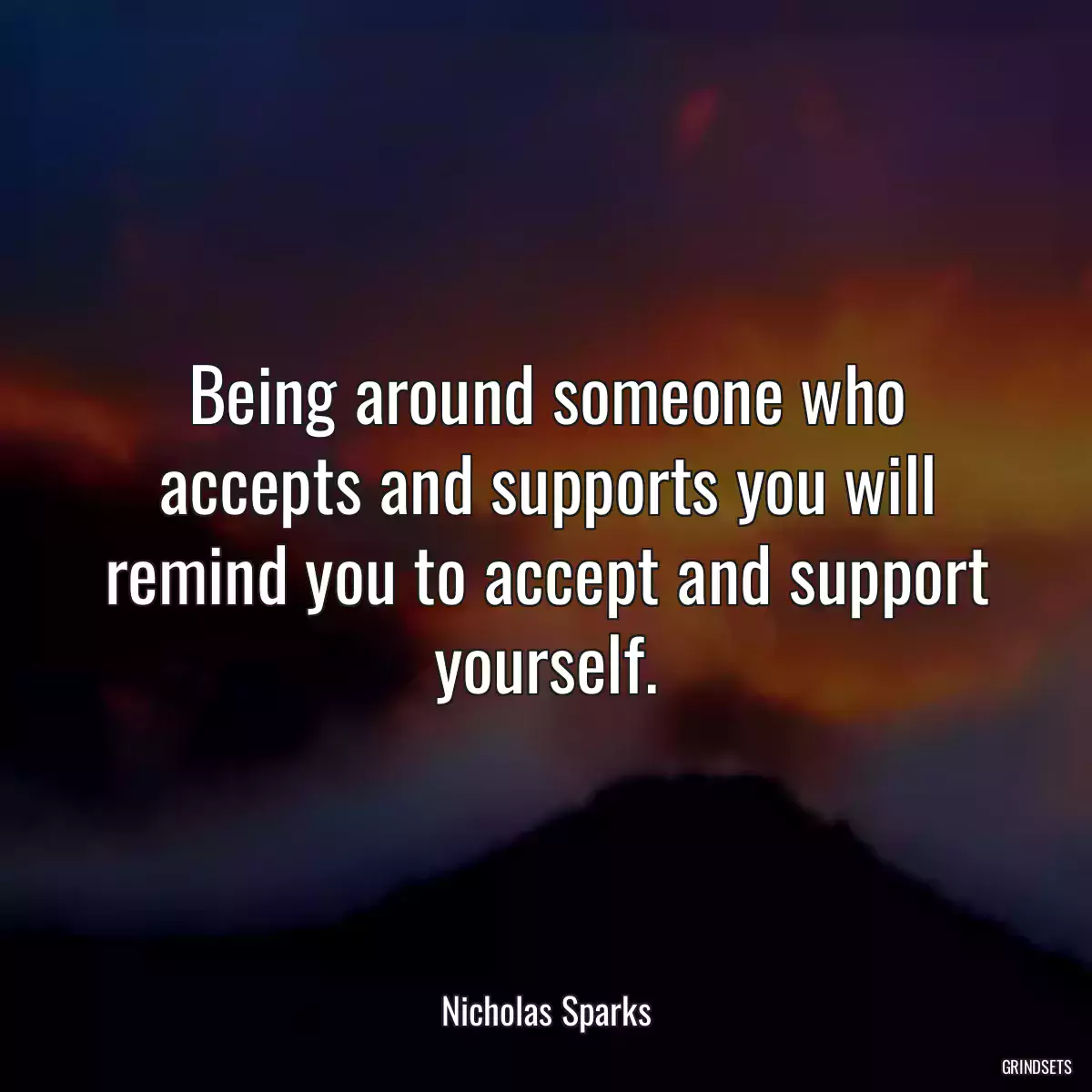 Being around someone who accepts and supports you will remind you to accept and support yourself.