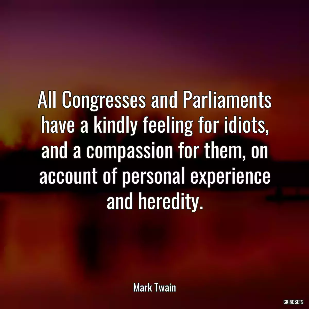 All Congresses and Parliaments have a kindly feeling for idiots, and a compassion for them, on account of personal experience and heredity.