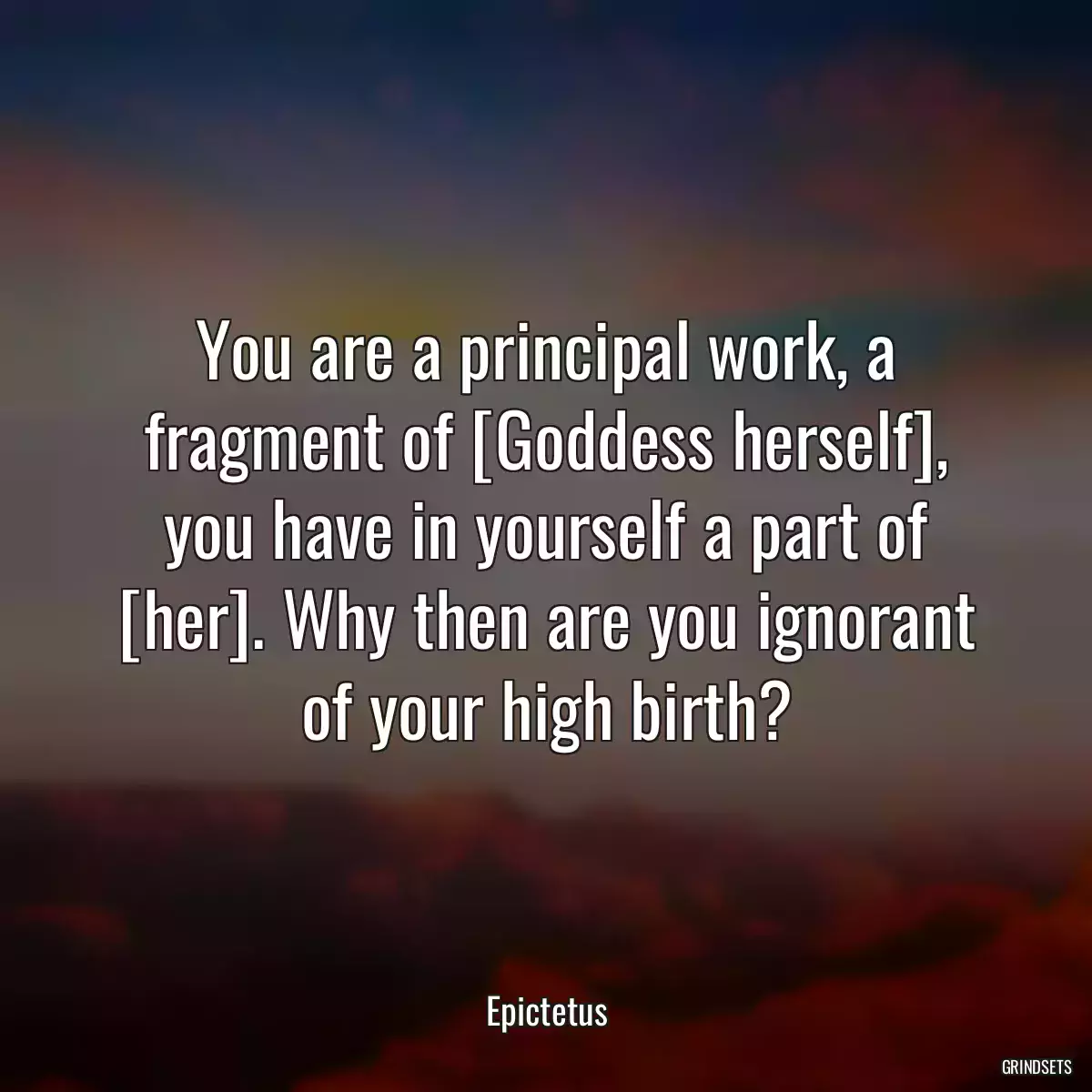 You are a principal work, a fragment of [Goddess herself], you have in yourself a part of [her]. Why then are you ignorant of your high birth?