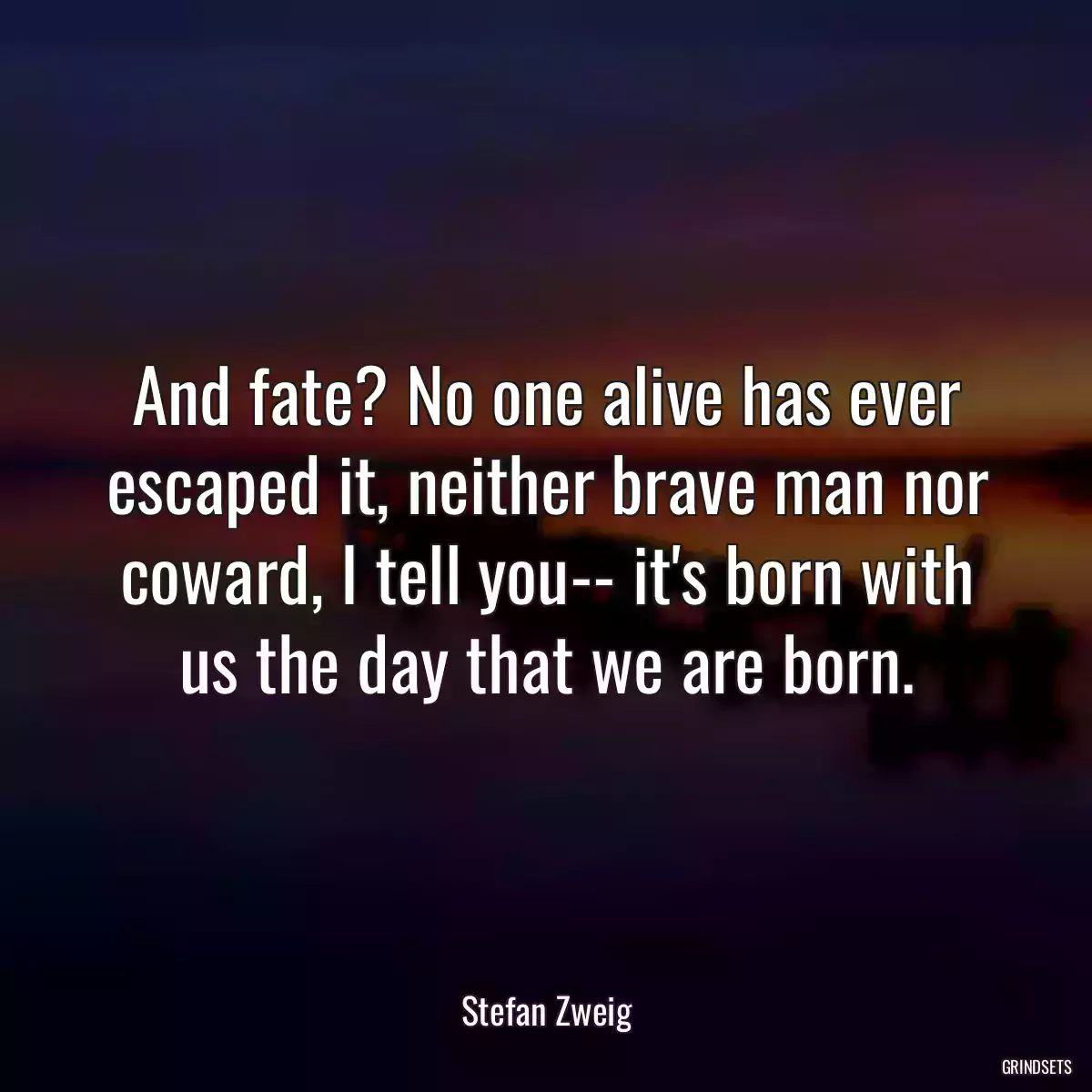 And fate? No one alive has ever escaped it, neither brave man nor coward, I tell you-- it\'s born with us the day that we are born.