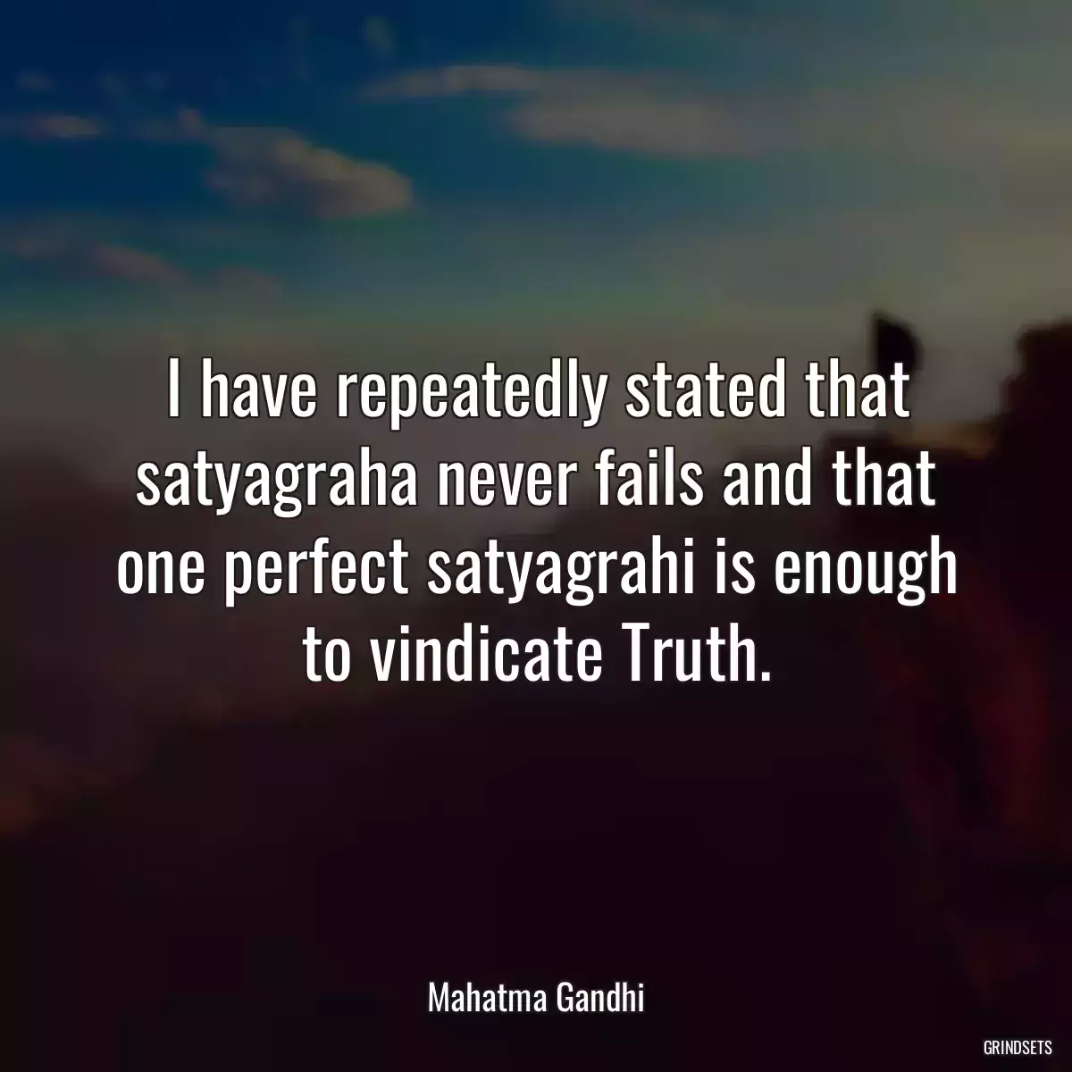 I have repeatedly stated that satyagraha never fails and that one perfect satyagrahi is enough to vindicate Truth.