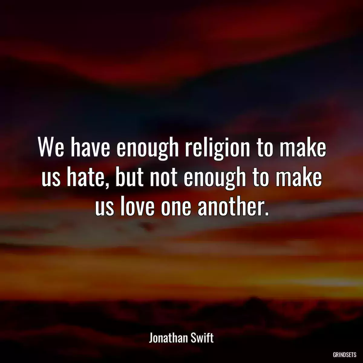 We have enough religion to make us hate, but not enough to make us love one another.