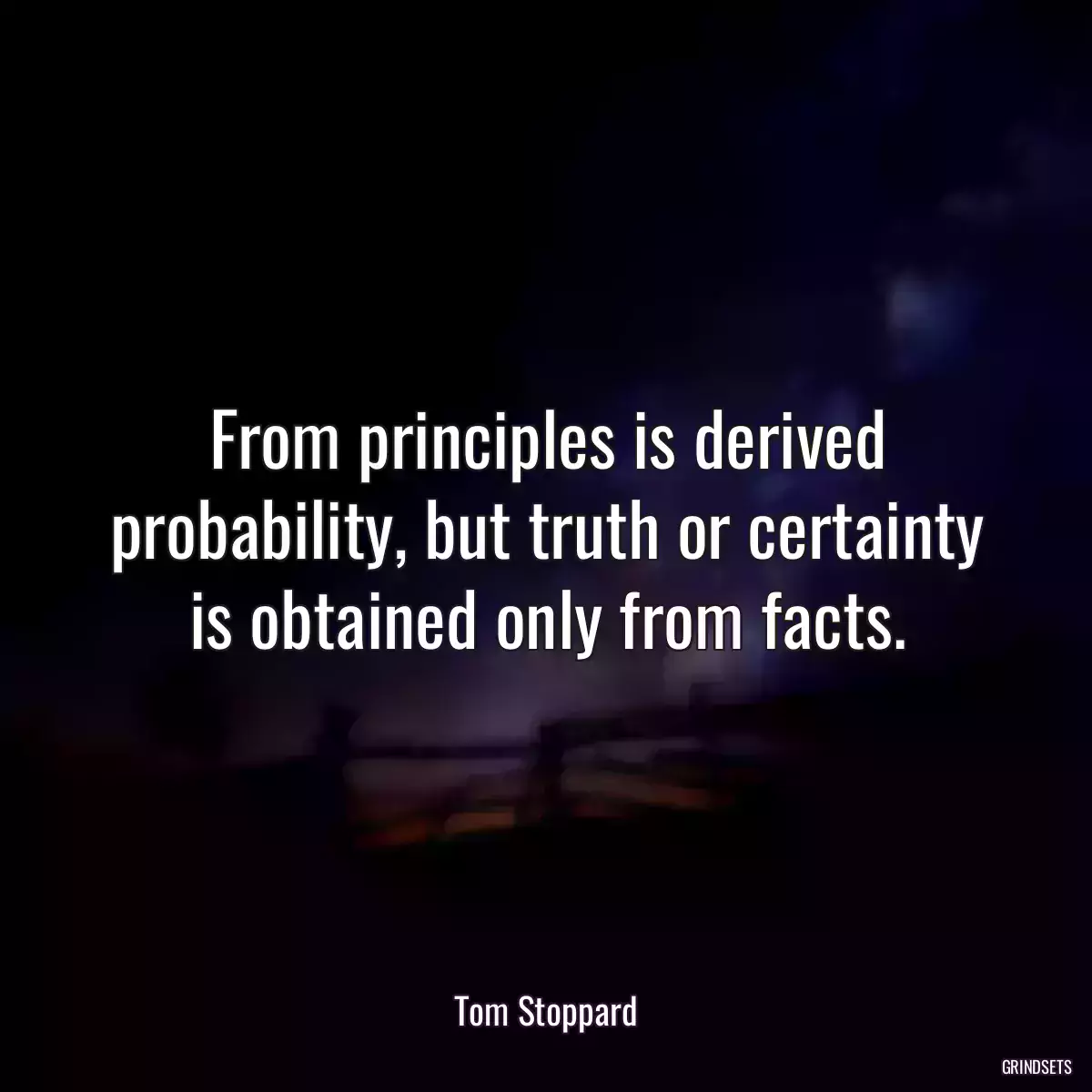 From principles is derived probability, but truth or certainty is obtained only from facts.