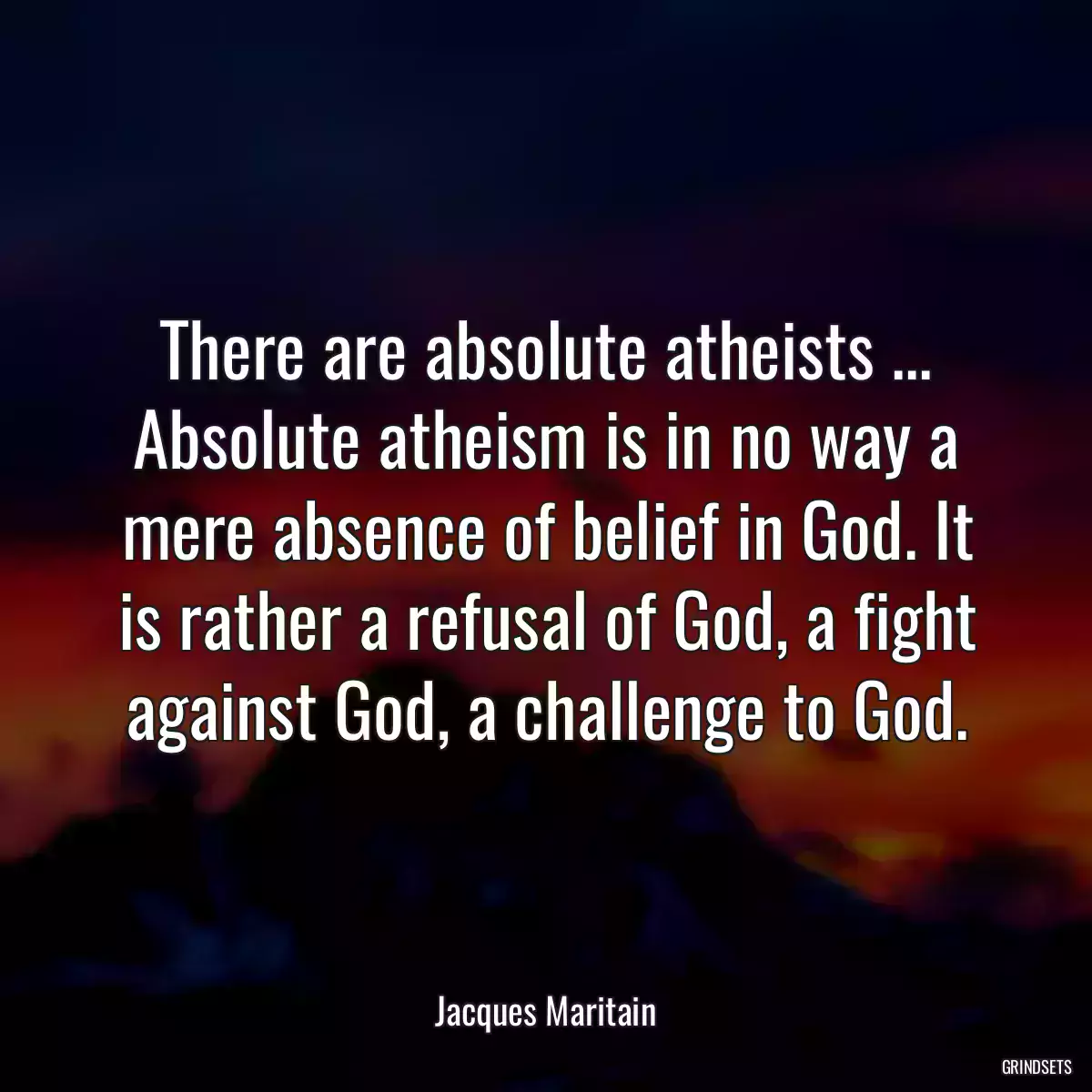 There are absolute atheists ... Absolute atheism is in no way a mere absence of belief in God. It is rather a refusal of God, a fight against God, a challenge to God.