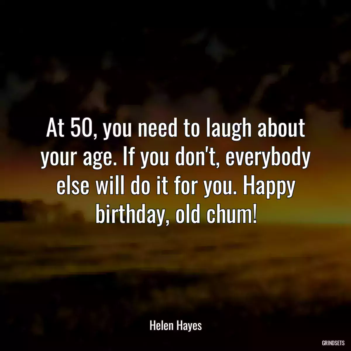 At 50, you need to laugh about your age. If you don\'t, everybody else will do it for you. Happy birthday, old chum!