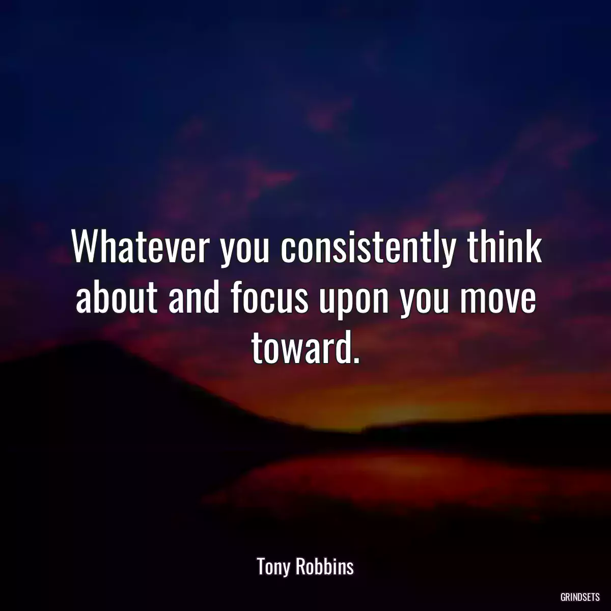 Whatever you consistently think about and focus upon you move toward.