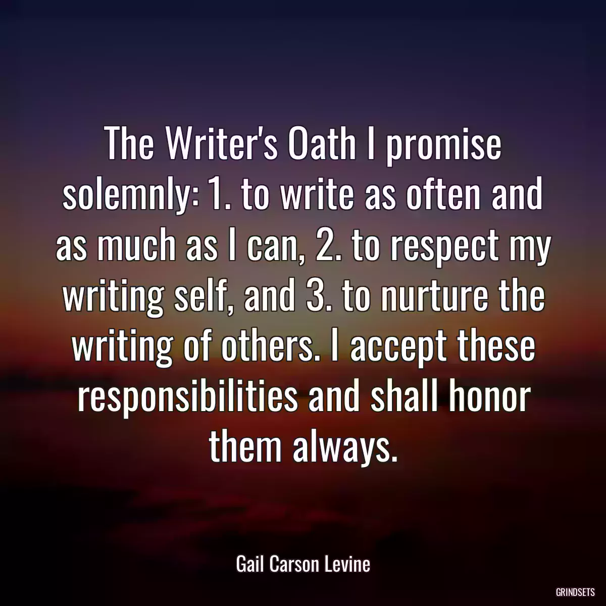 The Writer\'s Oath I promise solemnly: 1. to write as often and as much as I can, 2. to respect my writing self, and 3. to nurture the writing of others. I accept these responsibilities and shall honor them always.