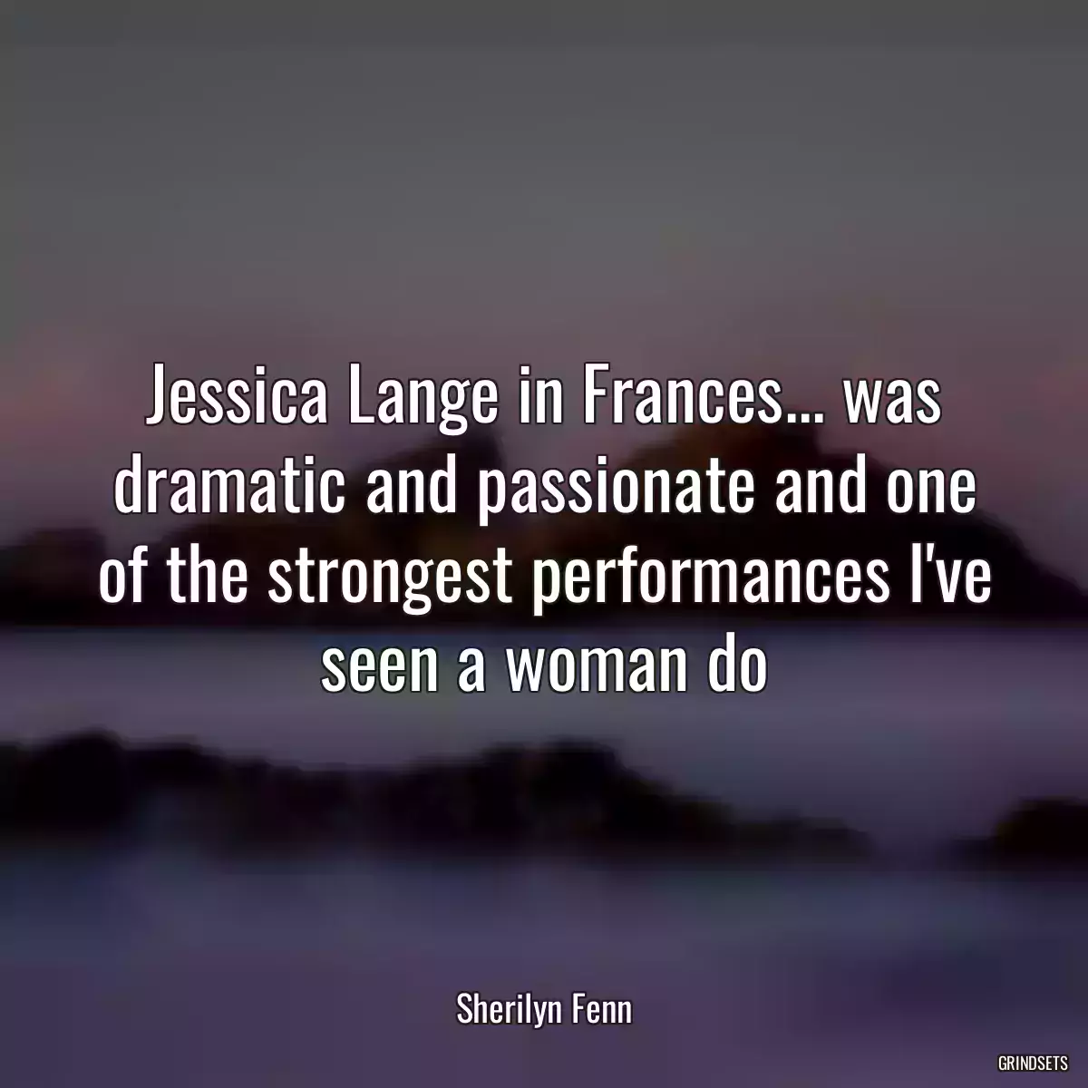 Jessica Lange in Frances... was dramatic and passionate and one of the strongest performances I\'ve seen a woman do