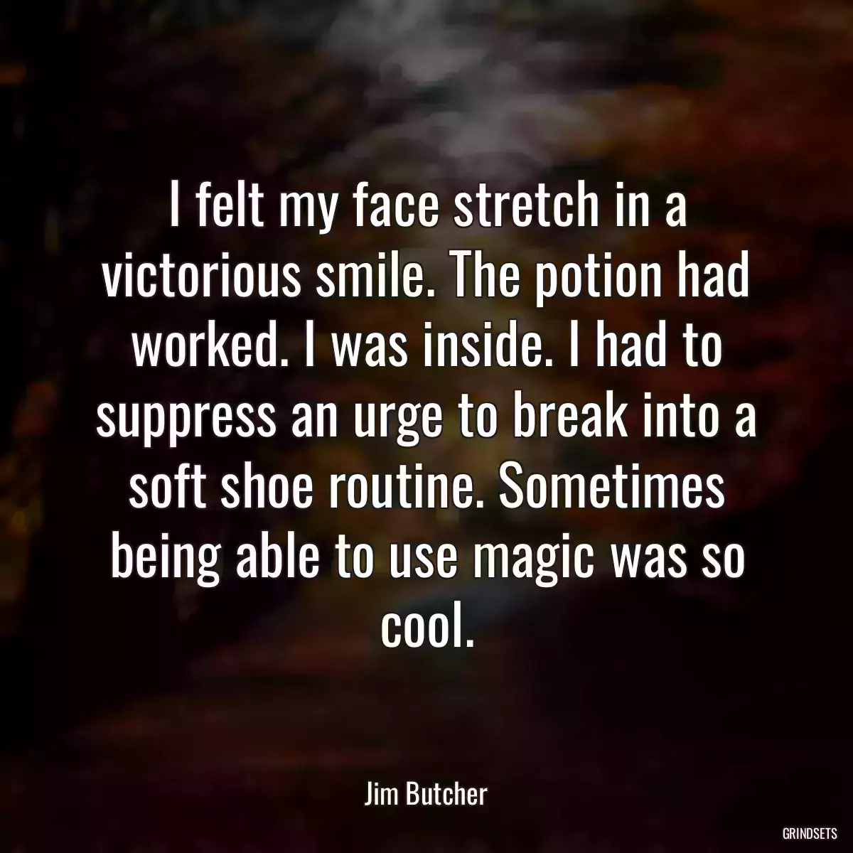 I felt my face stretch in a victorious smile. The potion had worked. I was inside. I had to suppress an urge to break into a soft shoe routine. Sometimes being able to use magic was so cool.