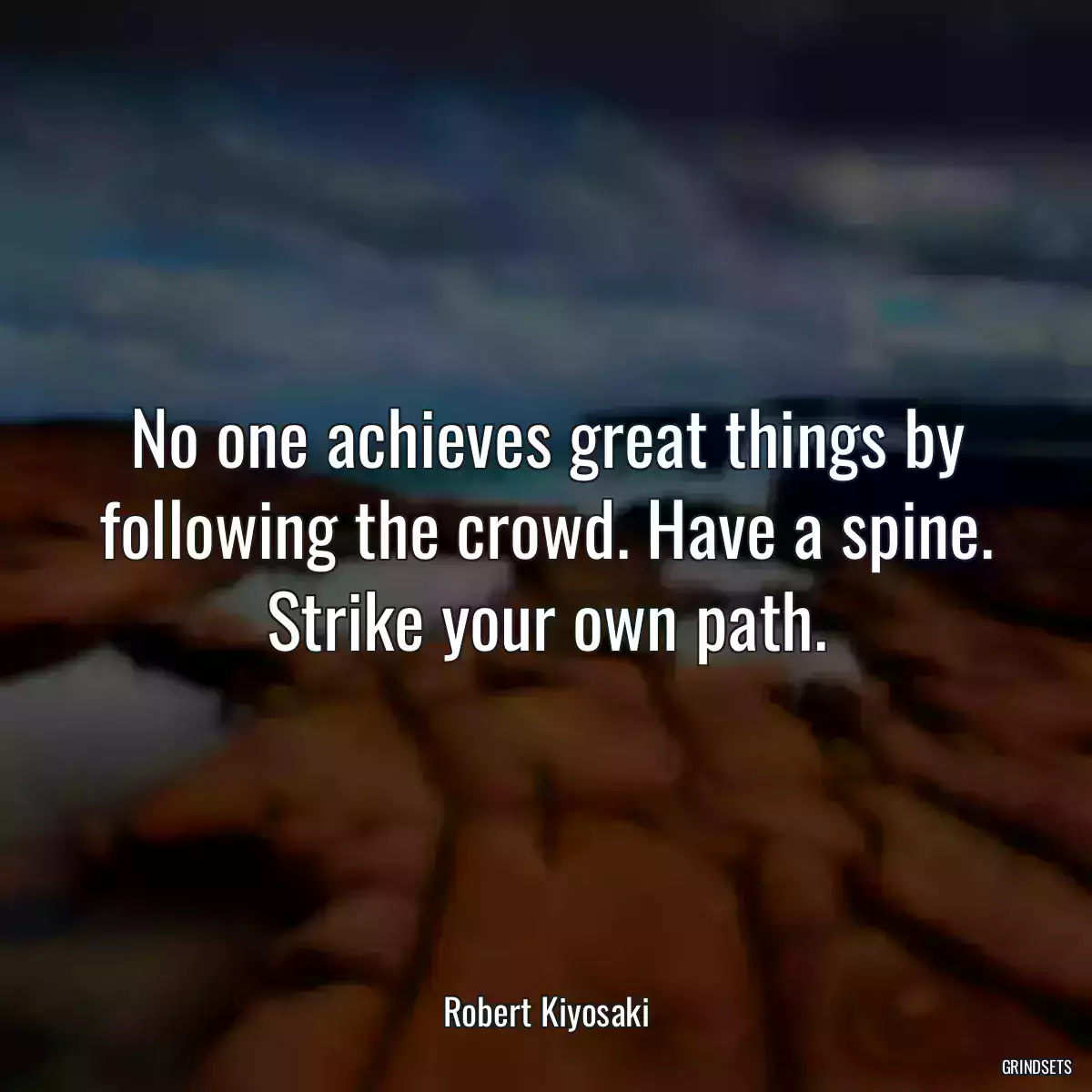 No one achieves great things by following the crowd. Have a spine. Strike your own path.