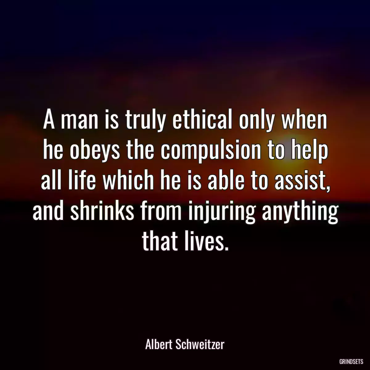 A man is truly ethical only when he obeys the compulsion to help all life which he is able to assist, and shrinks from injuring anything that lives.