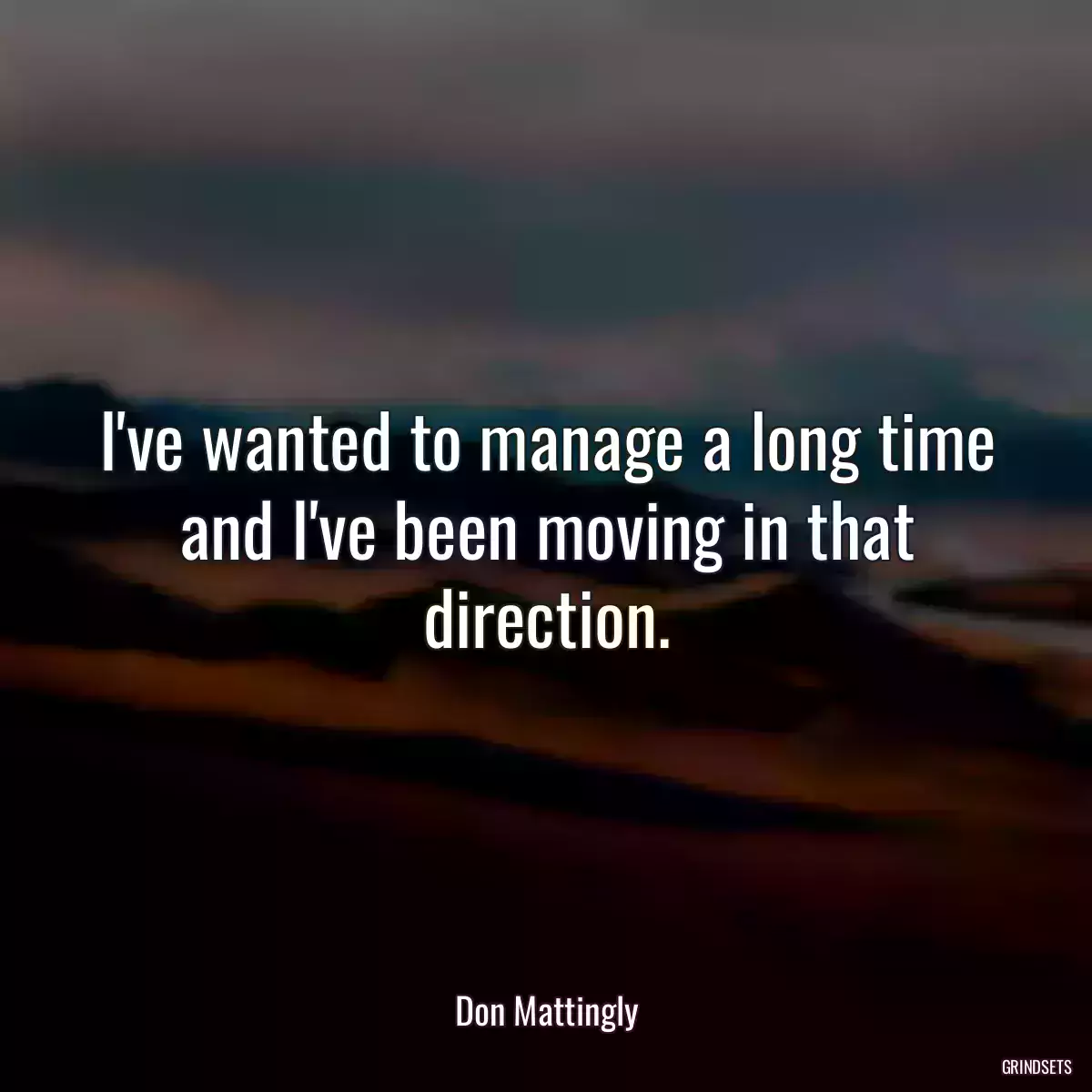 I\'ve wanted to manage a long time and I\'ve been moving in that direction.