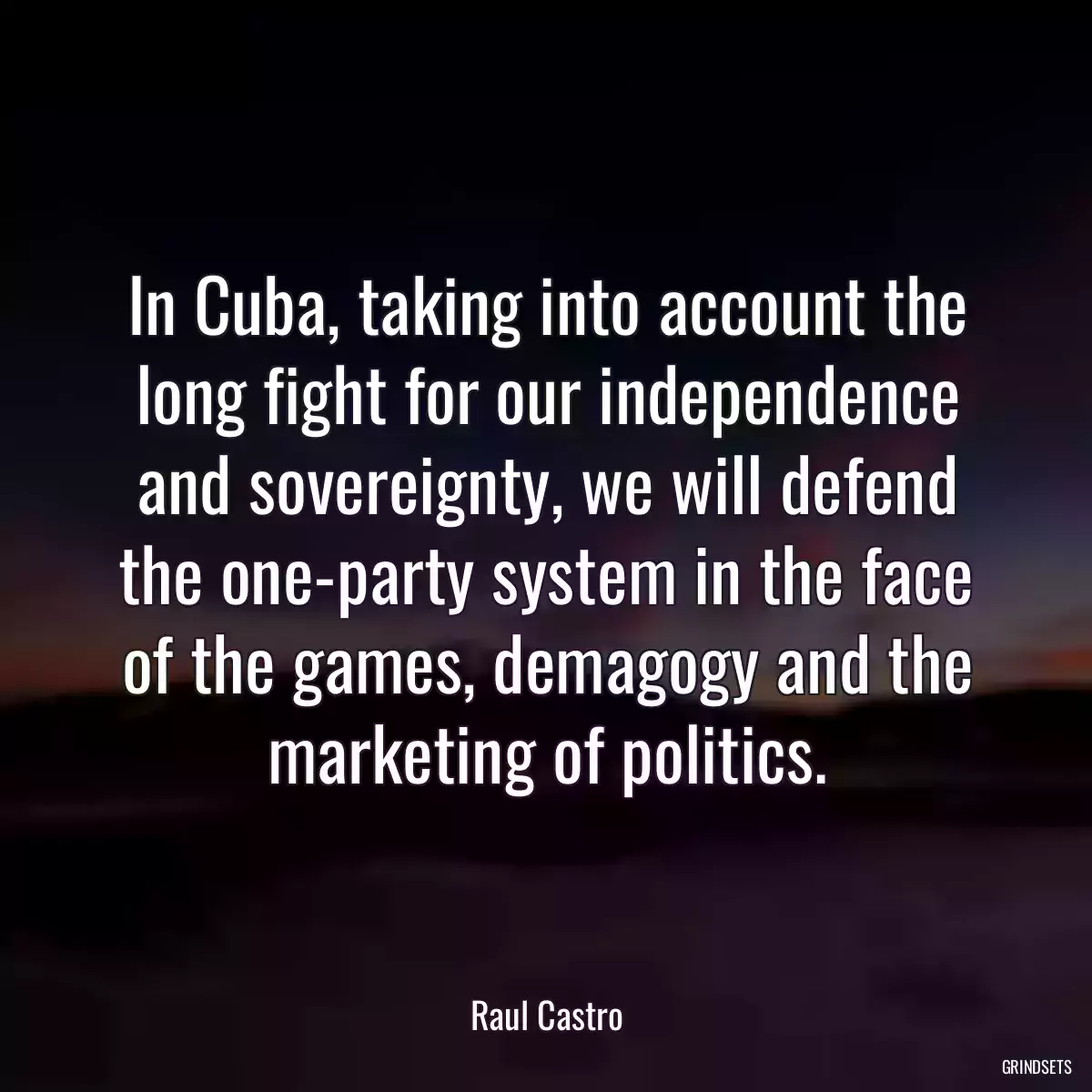 In Cuba, taking into account the long fight for our independence and sovereignty, we will defend the one-party system in the face of the games, demagogy and the marketing of politics.