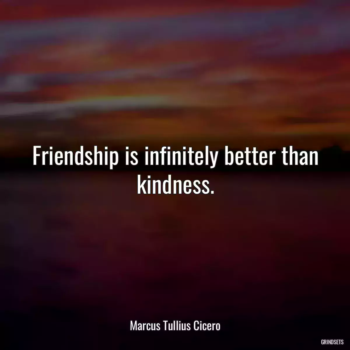 Friendship is infinitely better than kindness.