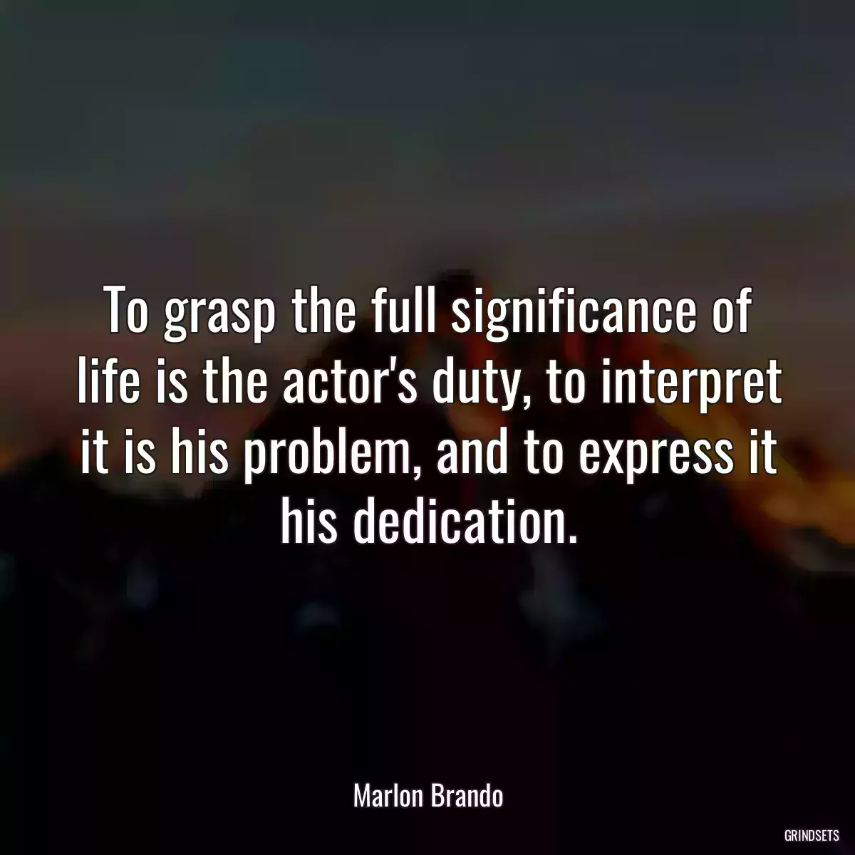 To grasp the full significance of life is the actor\'s duty, to interpret it is his problem, and to express it his dedication.