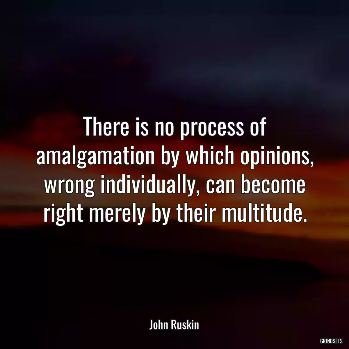 There is no process of amalgamation by which opinions, wrong individually, can become right merely by their multitude.