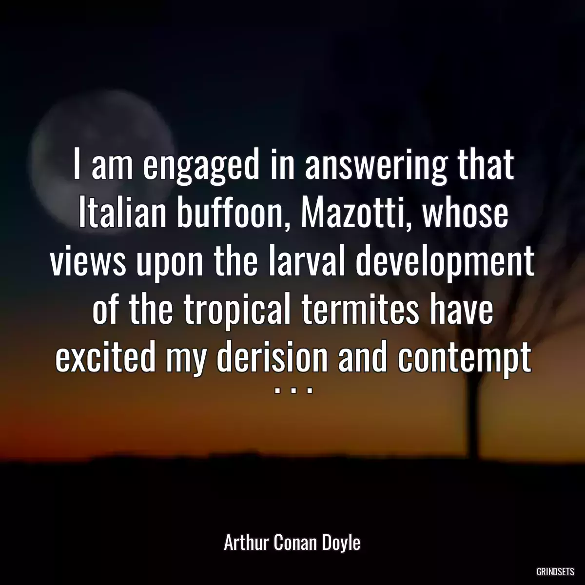 I am engaged in answering that Italian buffoon, Mazotti, whose views upon the larval development of the tropical termites have excited my derision and contempt . . .