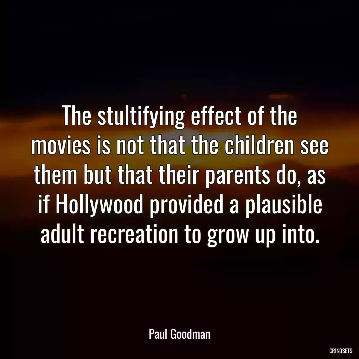 The stultifying effect of the movies is not that the children see them but that their parents do, as if Hollywood provided a plausible adult recreation to grow up into.