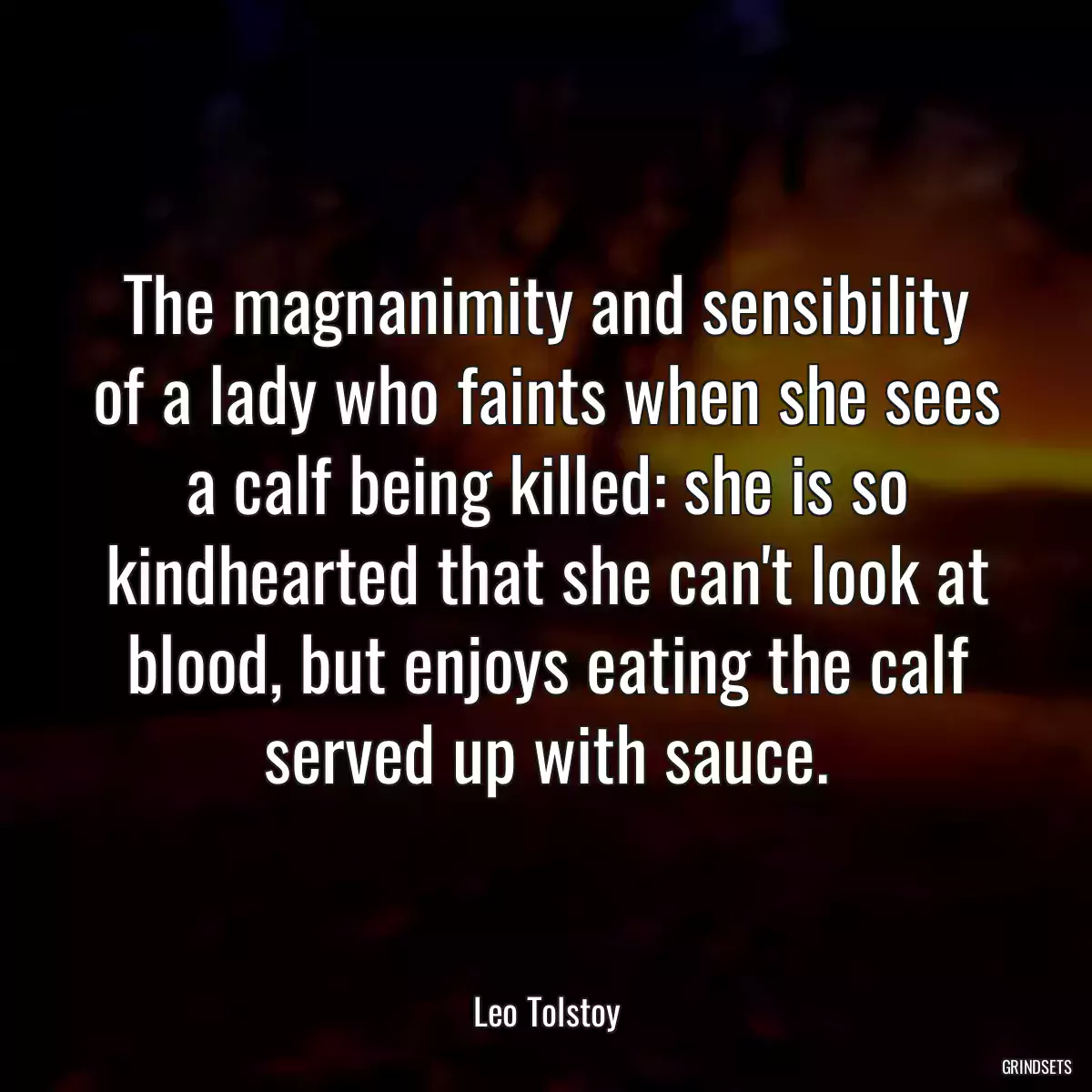 The magnanimity and sensibility of a lady who faints when she sees a calf being killed: she is so kindhearted that she can\'t look at blood, but enjoys eating the calf served up with sauce.