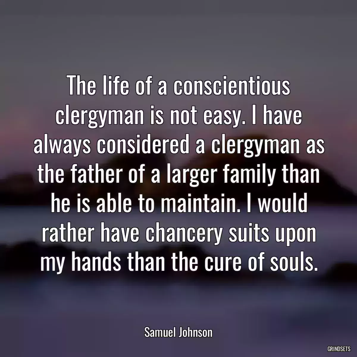 The life of a conscientious clergyman is not easy. I have always considered a clergyman as the father of a larger family than he is able to maintain. I would rather have chancery suits upon my hands than the cure of souls.