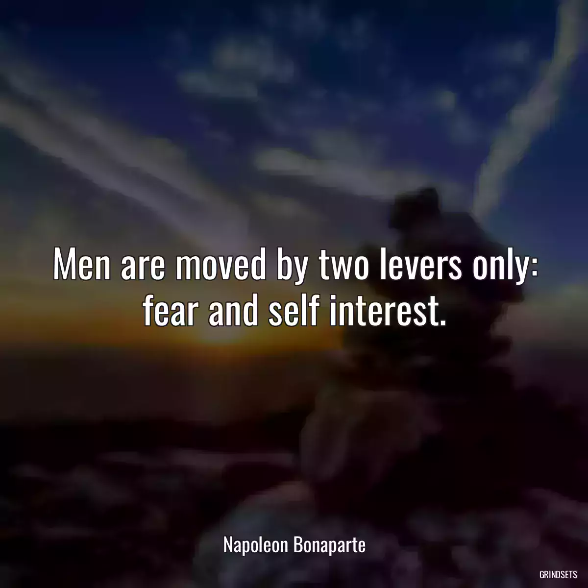 Men are moved by two levers only: fear and self interest.