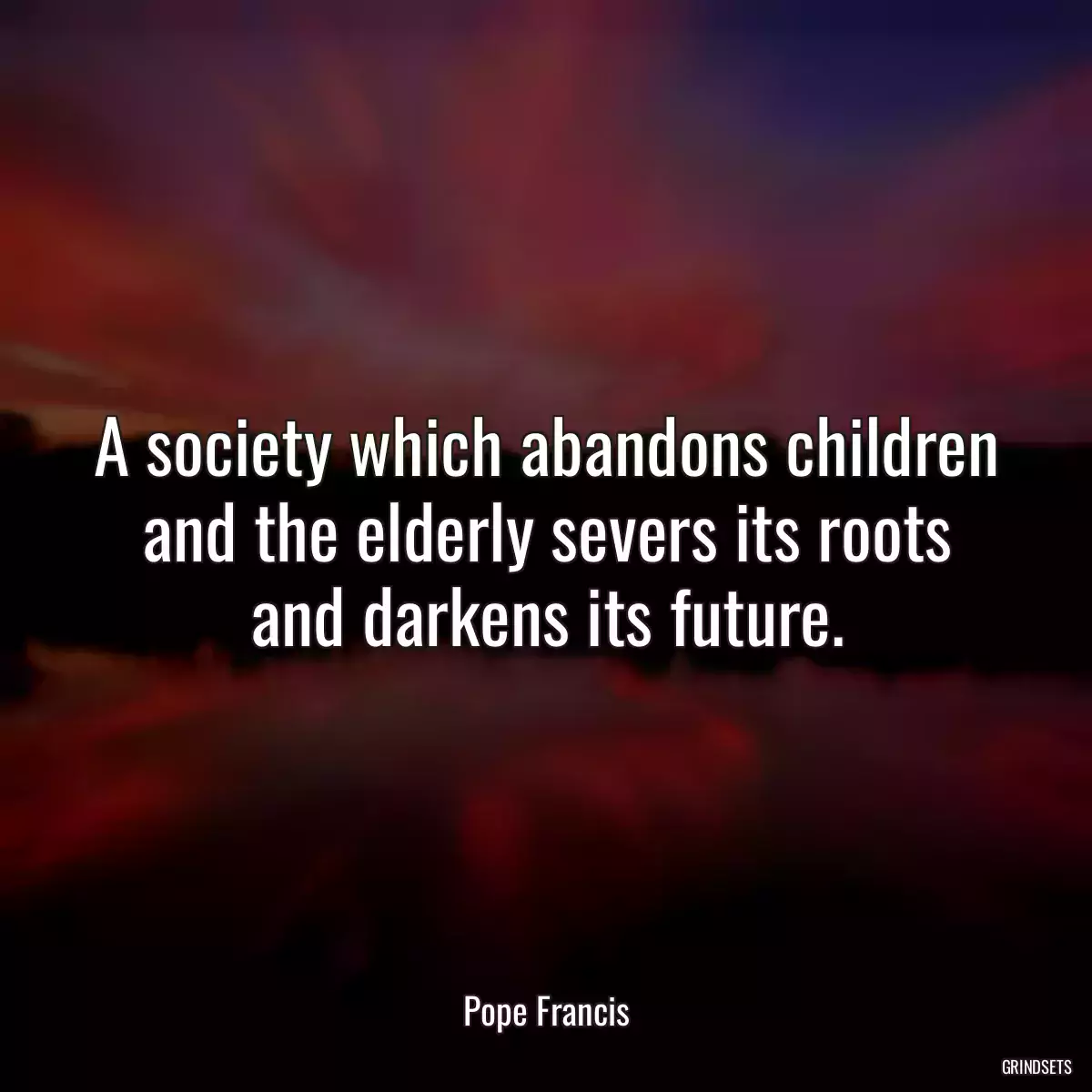 A society which abandons children and the elderly severs its roots and darkens its future.