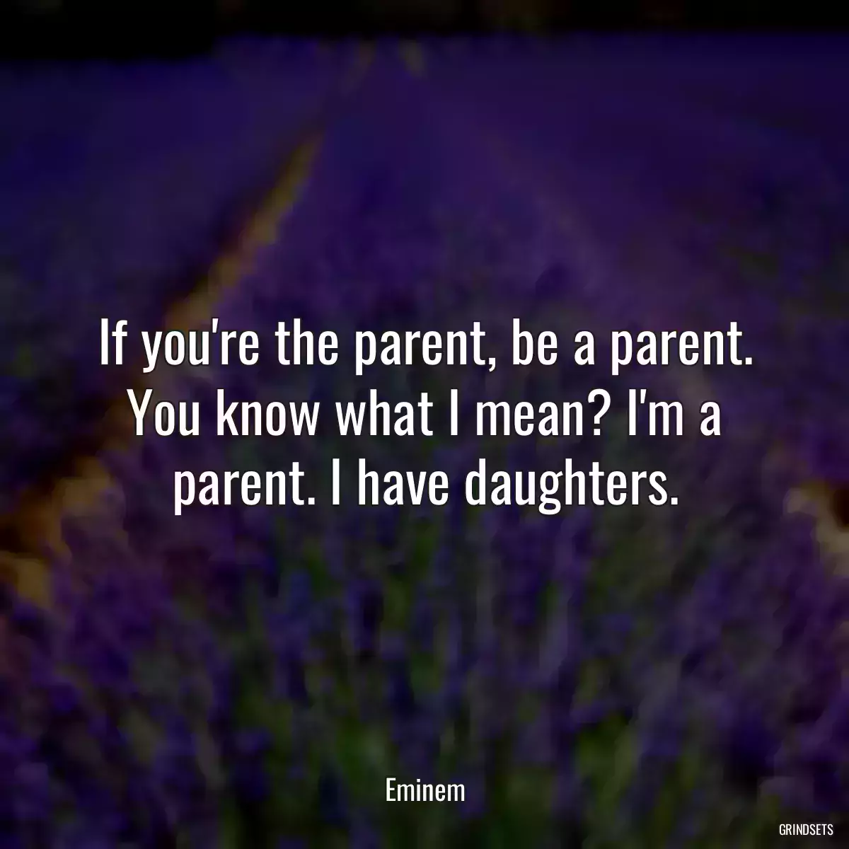 If you\'re the parent, be a parent. You know what I mean? I\'m a parent. I have daughters.