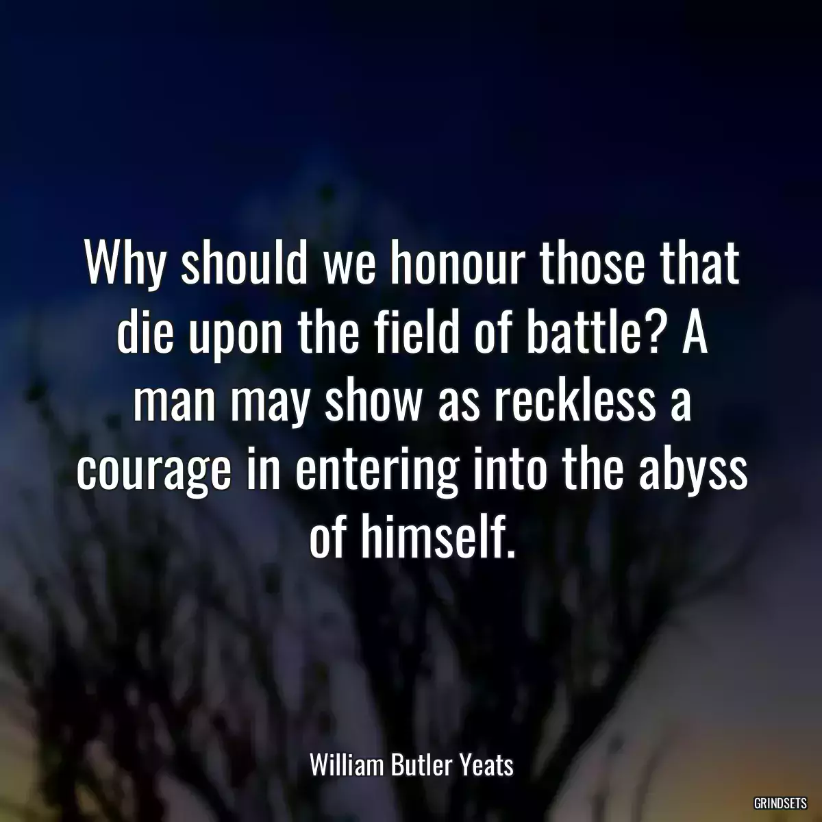 Why should we honour those that die upon the field of battle? A man may show as reckless a courage in entering into the abyss of himself.