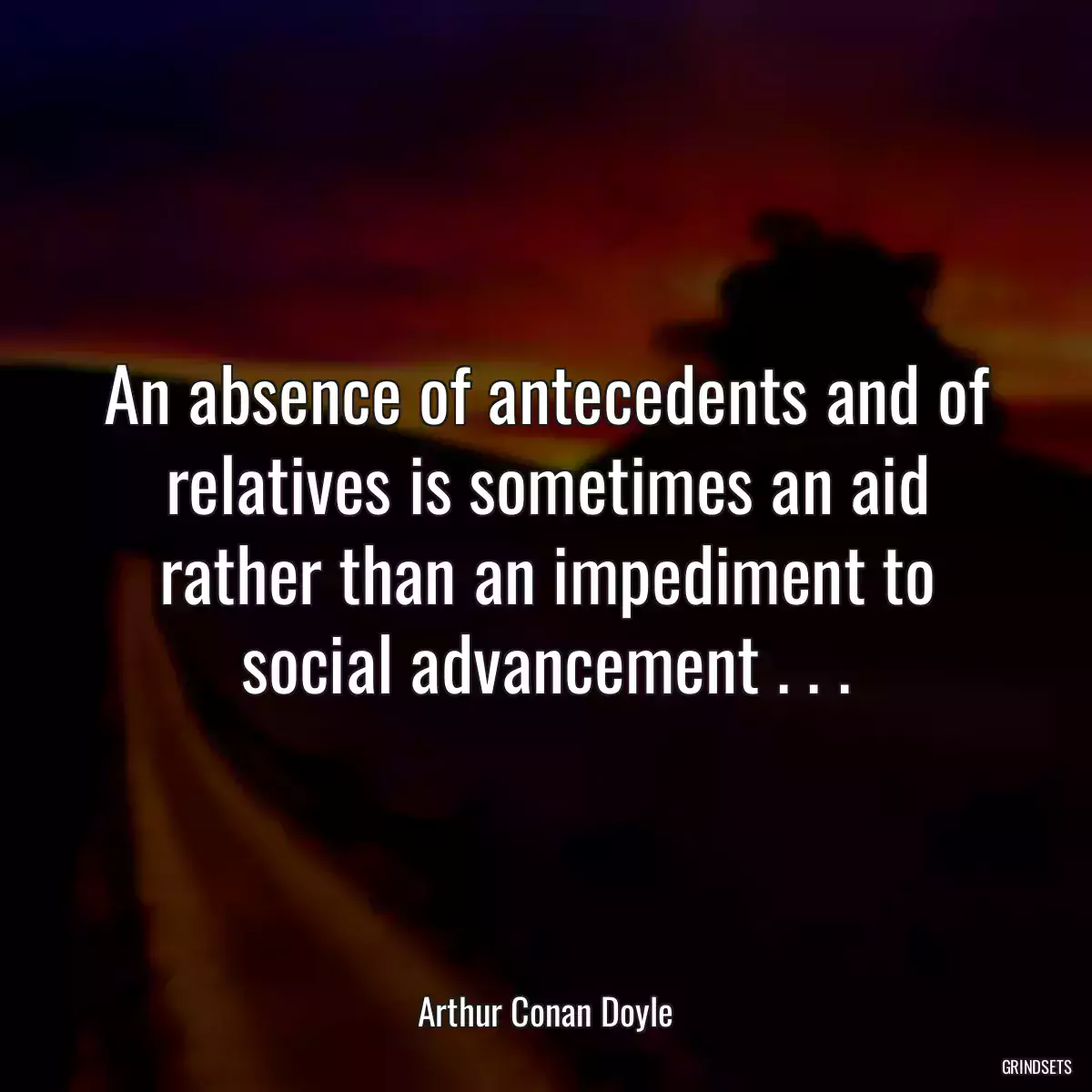 An absence of antecedents and of relatives is sometimes an aid rather than an impediment to social advancement . . .