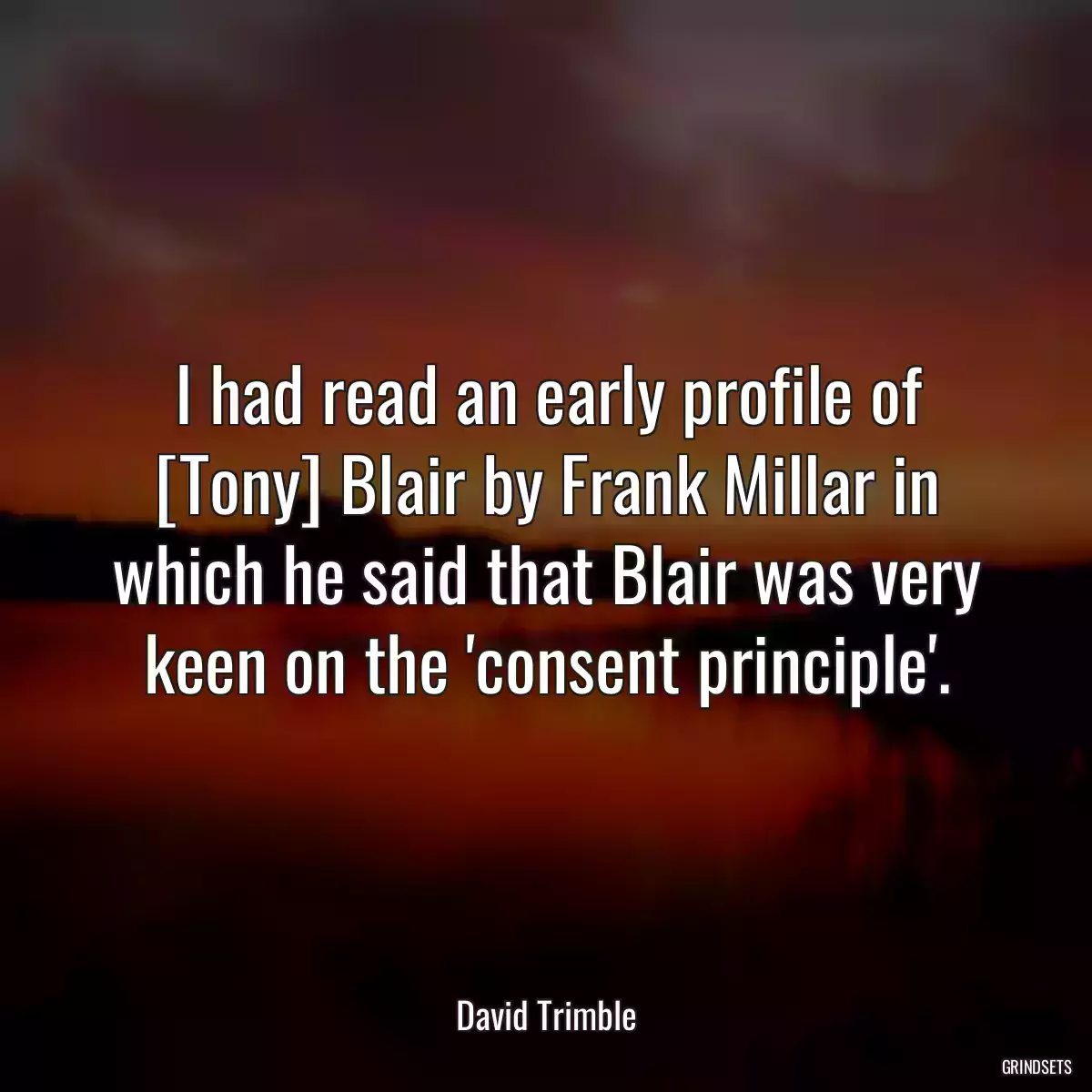 I had read an early profile of [Tony] Blair by Frank Millar in which he said that Blair was very keen on the \'consent principle\'.