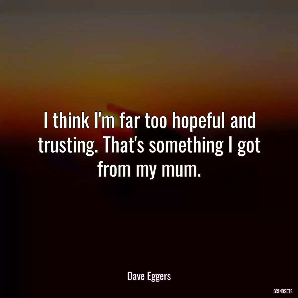 I think I\'m far too hopeful and trusting. That\'s something I got from my mum.