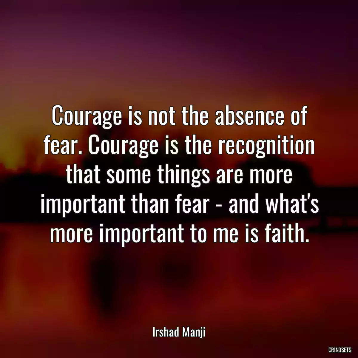 Courage is not the absence of fear. Courage is the recognition that some things are more important than fear - and what\'s more important to me is faith.