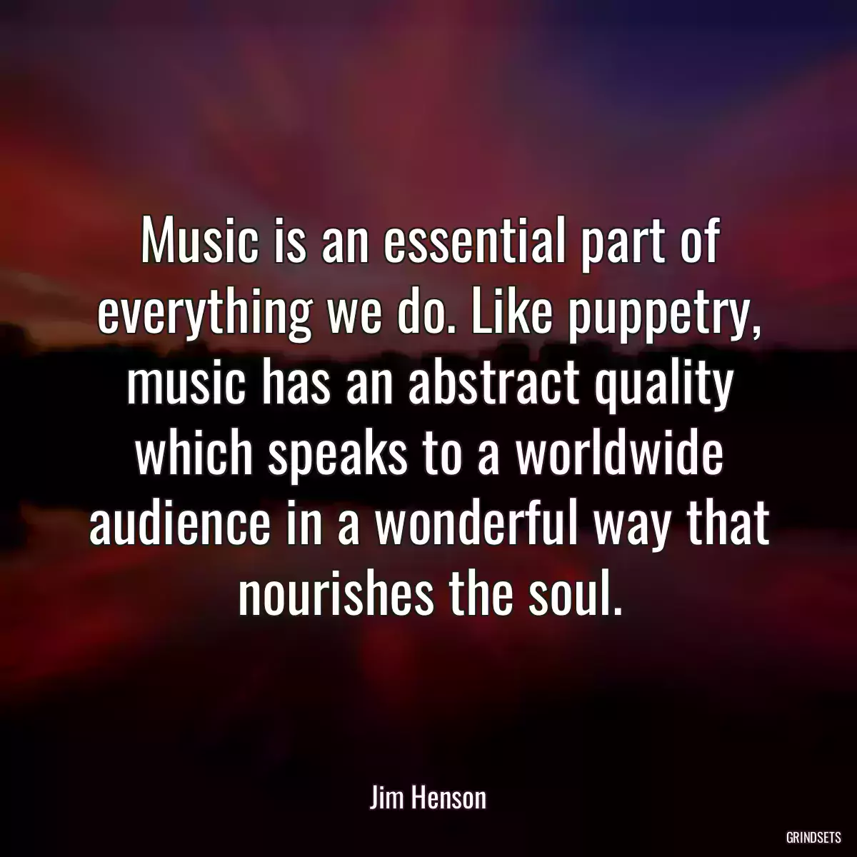 Music is an essential part of everything we do. Like puppetry, music has an abstract quality which speaks to a worldwide audience in a wonderful way that nourishes the soul.