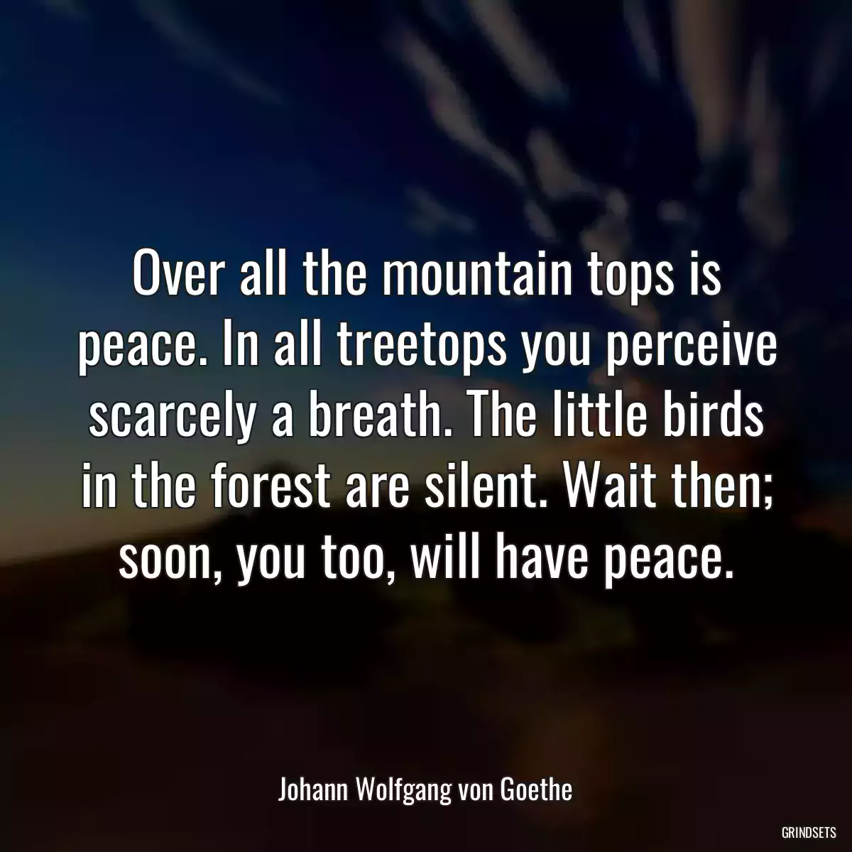 Over all the mountain tops is peace. In all treetops you perceive scarcely a breath. The little birds in the forest are silent. Wait then; soon, you too, will have peace.