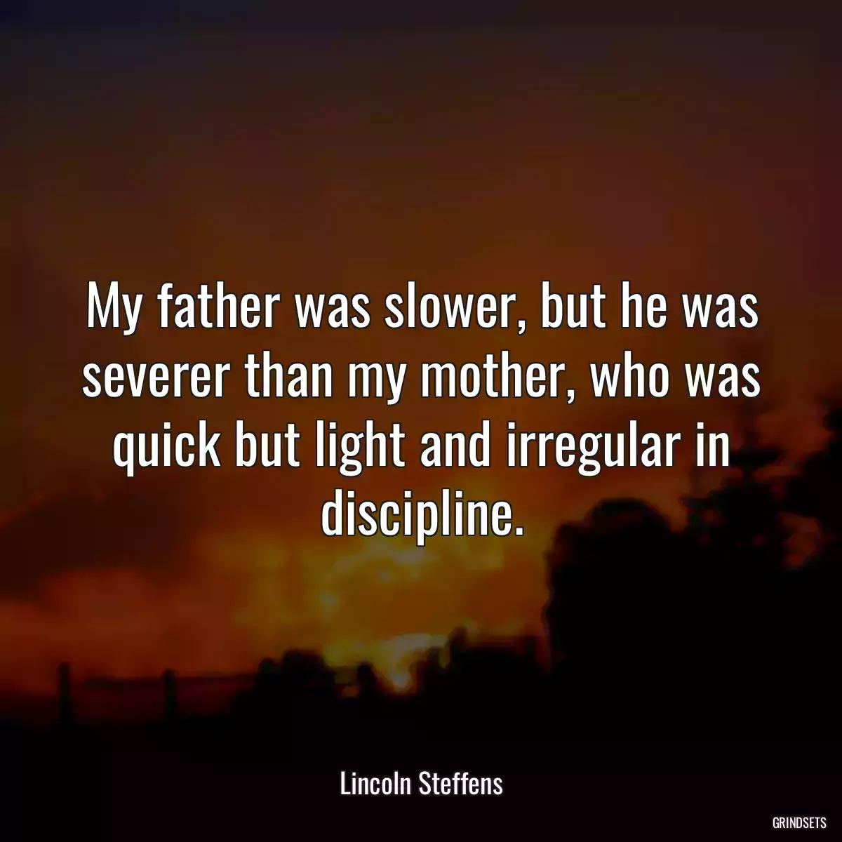 My father was slower, but he was severer than my mother, who was quick but light and irregular in discipline.