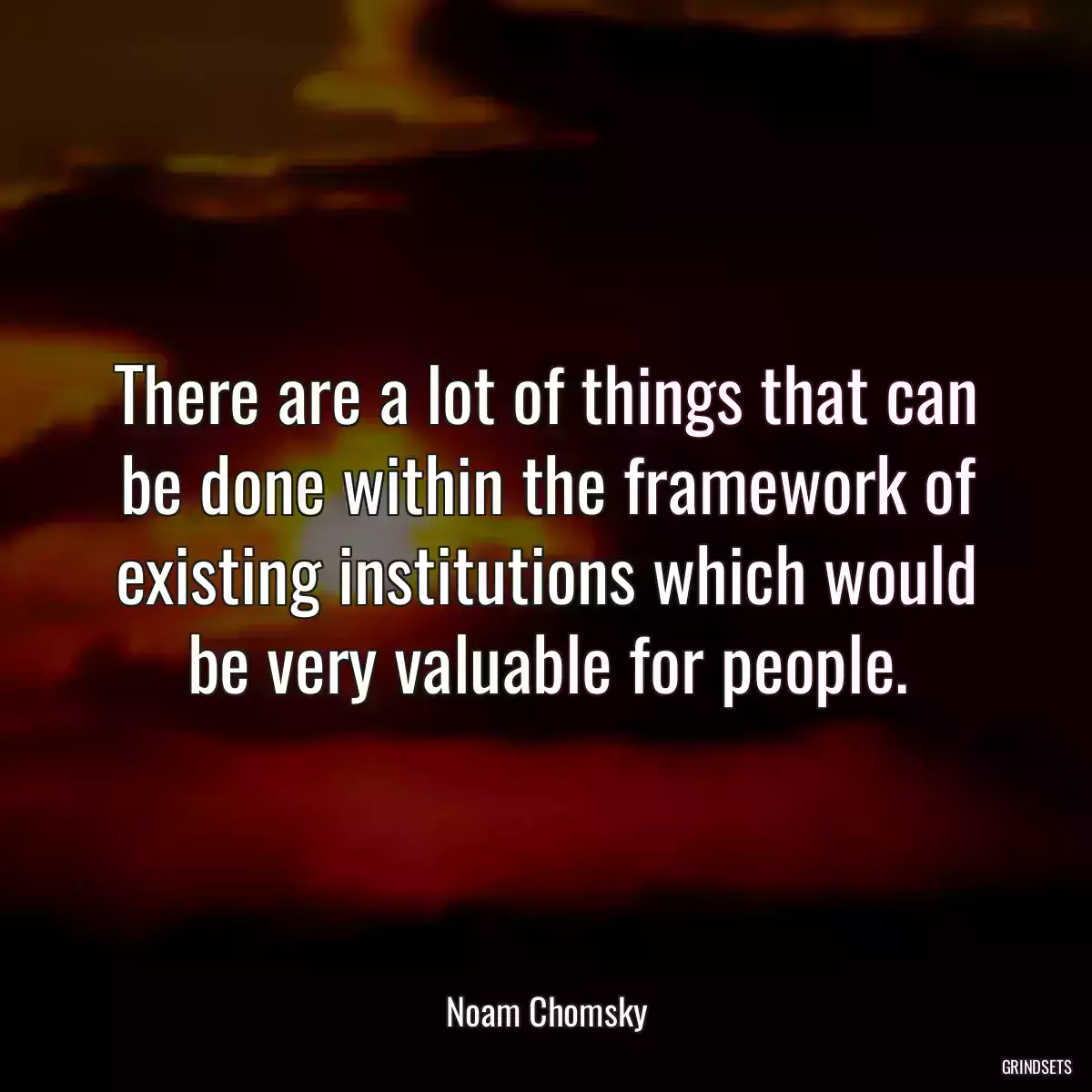 There are a lot of things that can be done within the framework of existing institutions which would be very valuable for people.