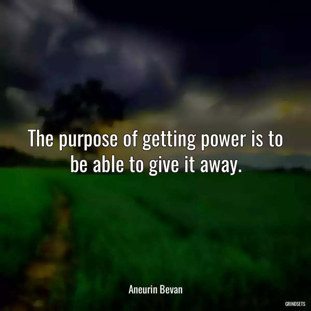 The purpose of getting power is to be able to give it away.