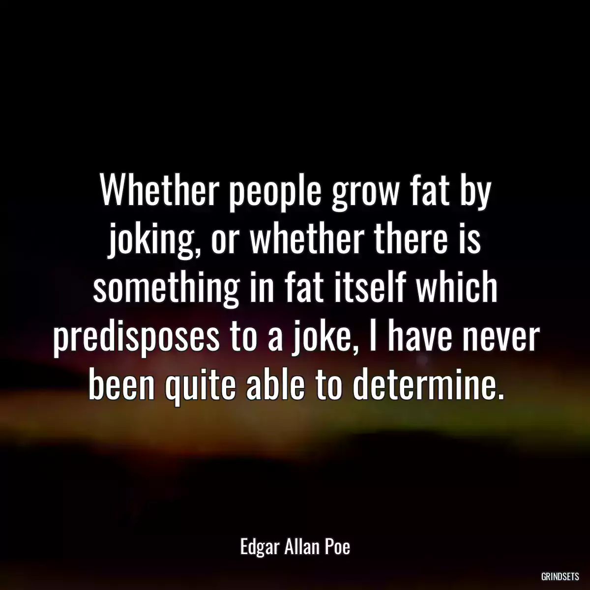 Whether people grow fat by joking, or whether there is something in fat itself which predisposes to a joke, I have never been quite able to determine.