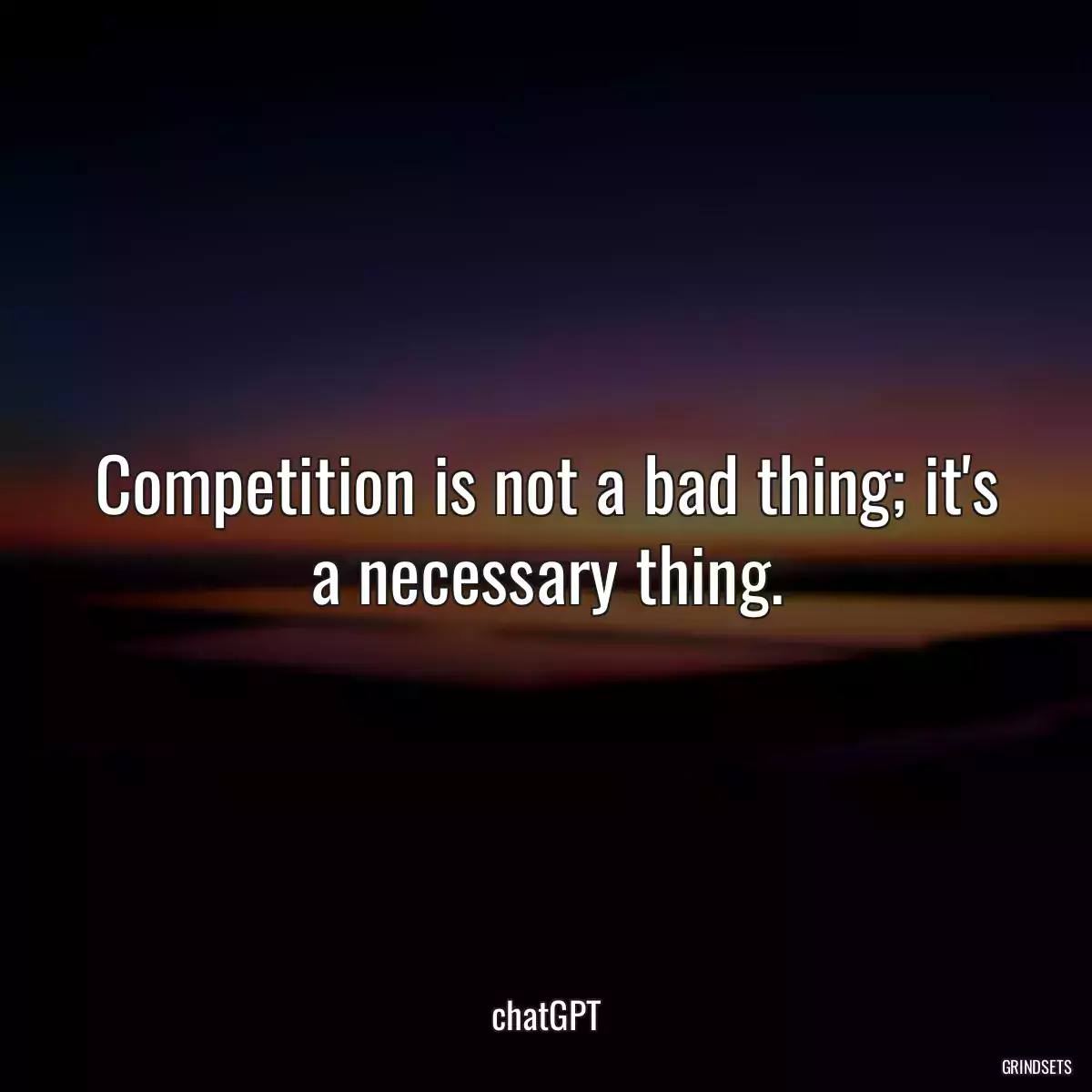 Competition is not a bad thing; it\'s a necessary thing.