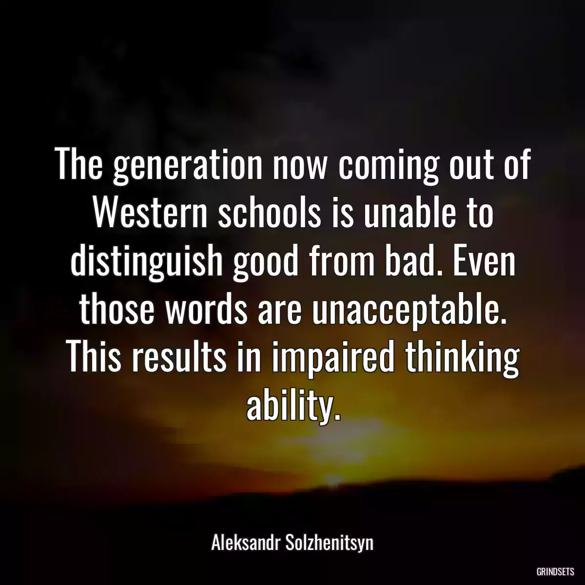 The generation now coming out of Western schools is unable to distinguish good from bad. Even those words are unacceptable. This results in impaired thinking ability.