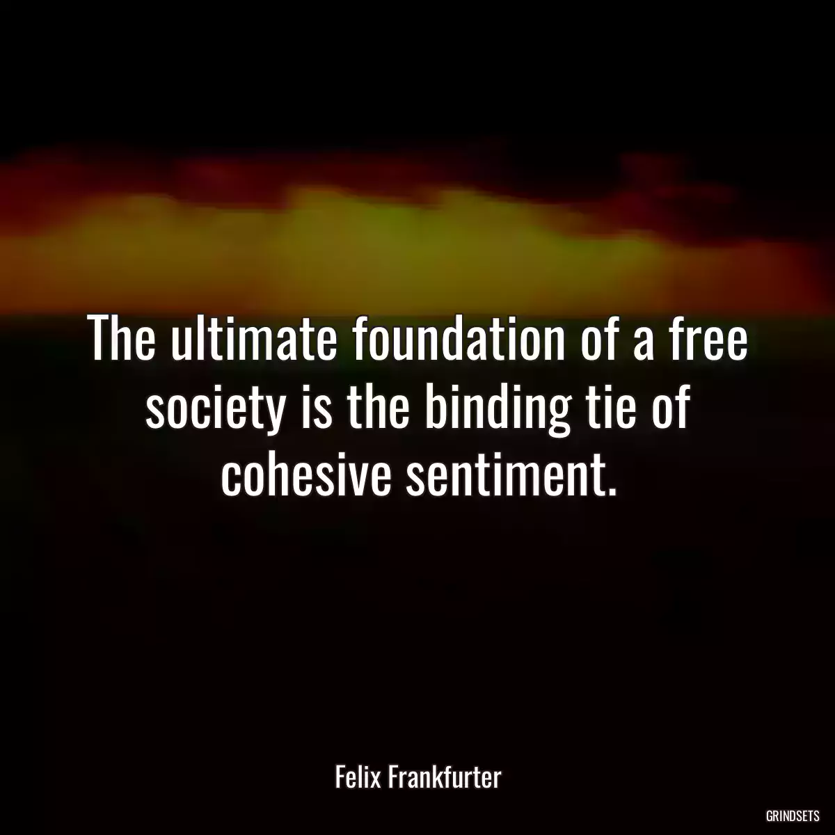 The ultimate foundation of a free society is the binding tie of cohesive sentiment.