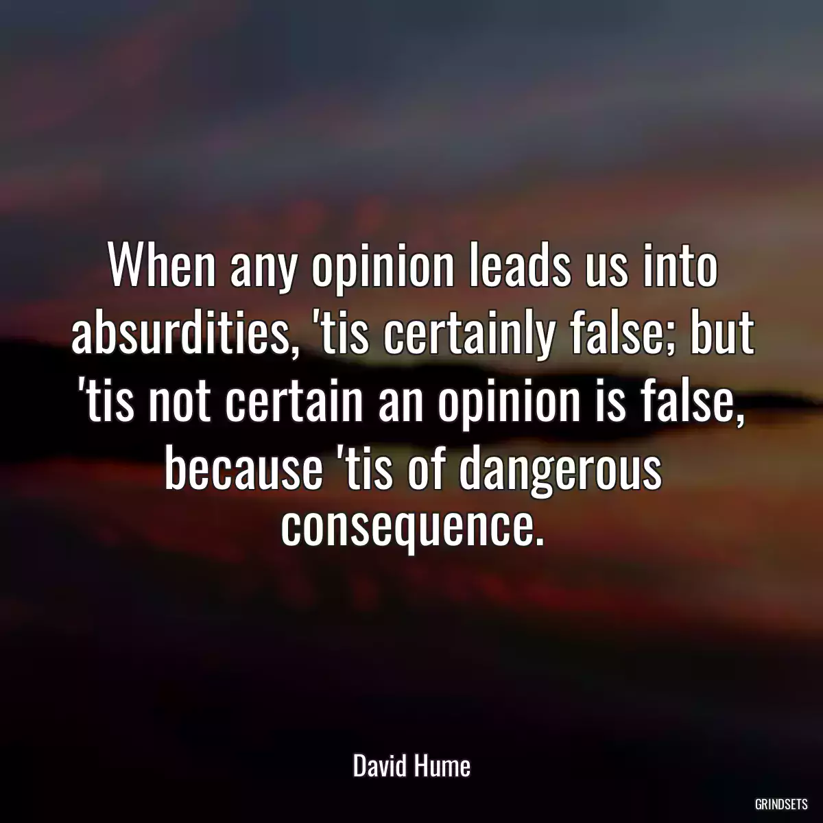 When any opinion leads us into absurdities, \'tis certainly false; but \'tis not certain an opinion is false, because \'tis of dangerous consequence.