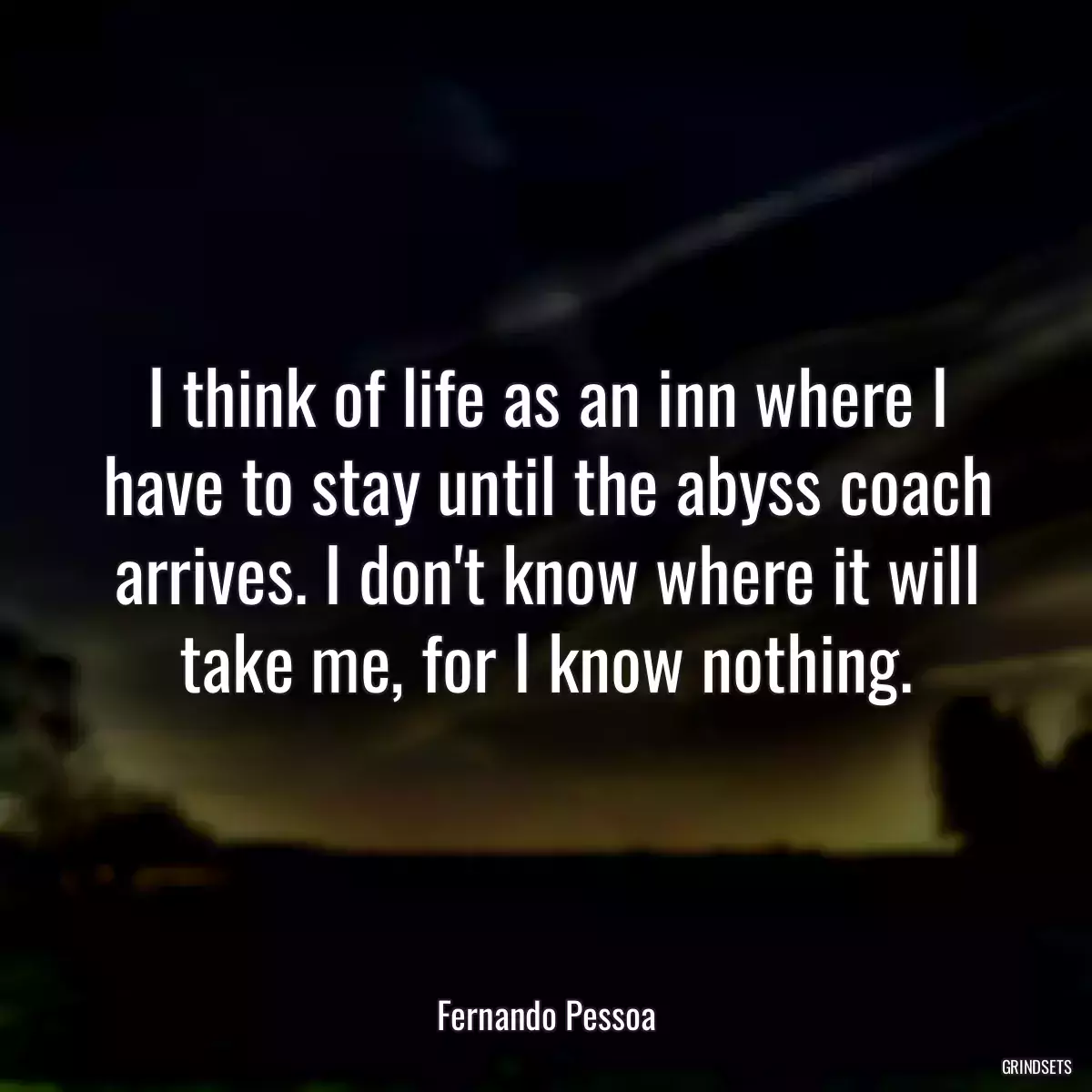 I think of life as an inn where I have to stay until the abyss coach arrives. I don\'t know where it will take me, for I know nothing.