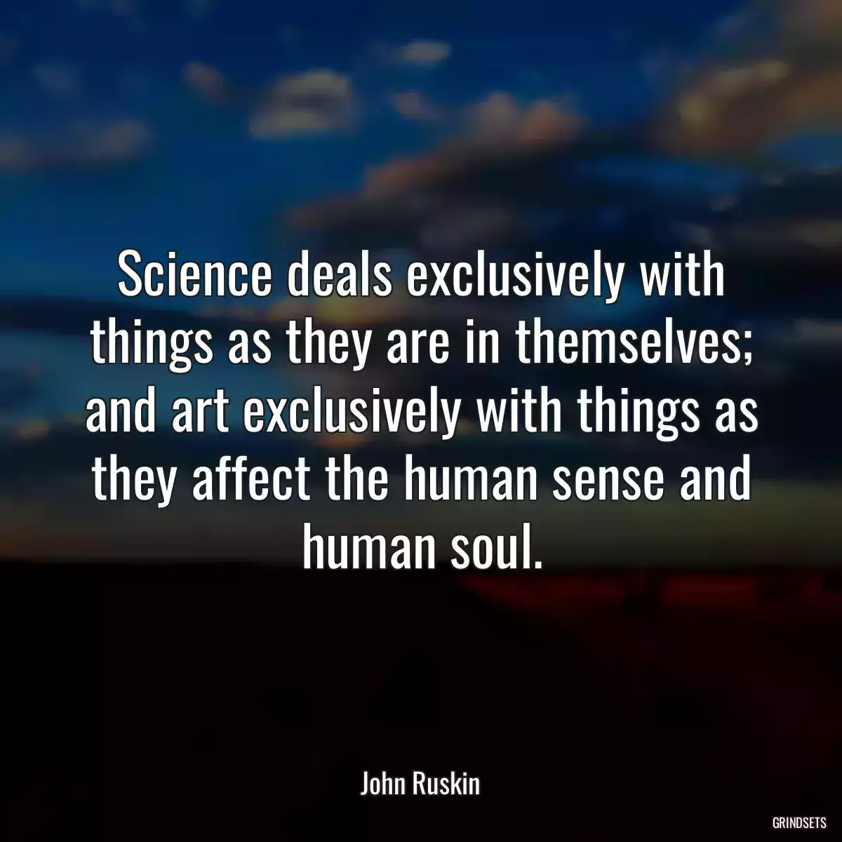 Science deals exclusively with things as they are in themselves; and art exclusively with things as they affect the human sense and human soul.