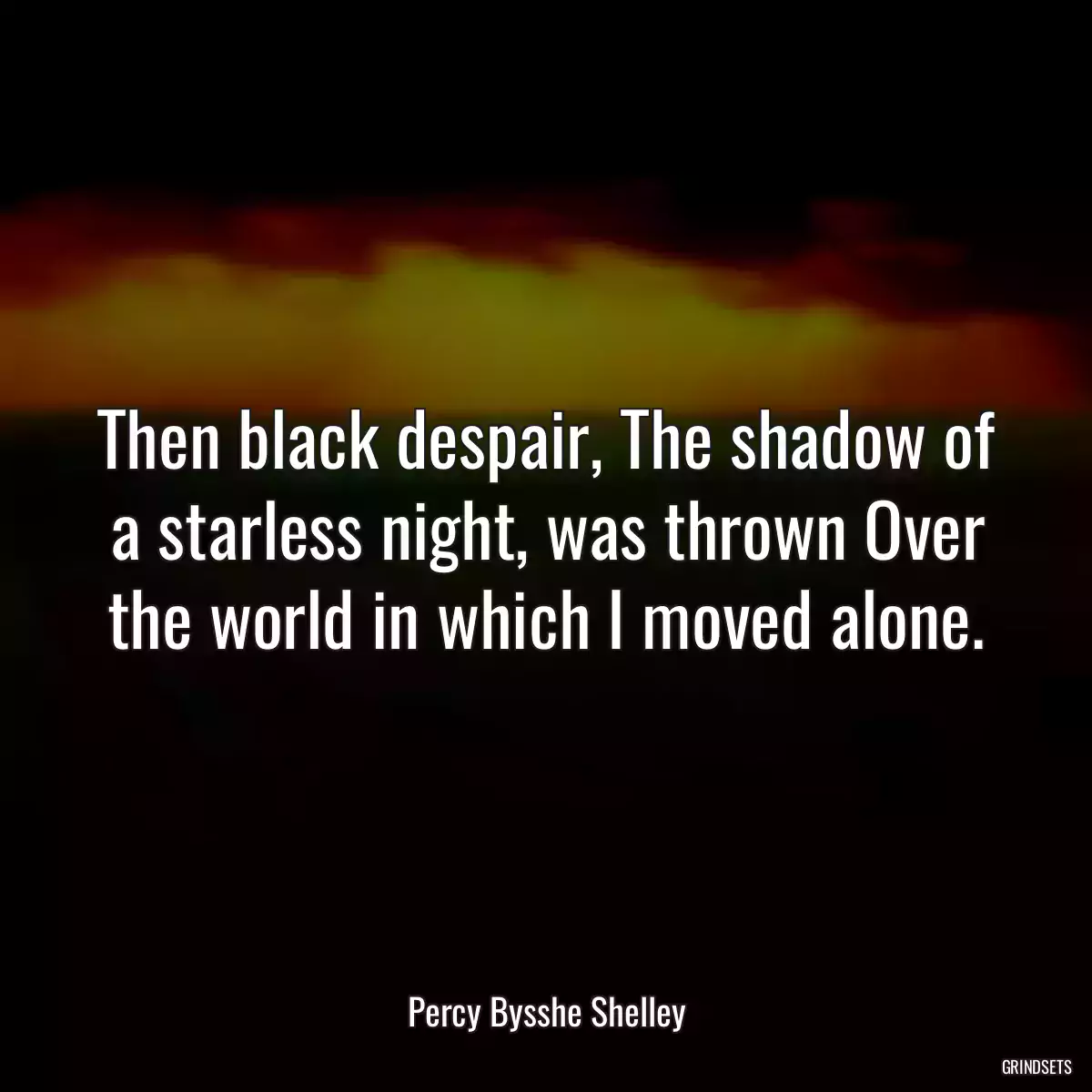 Then black despair, The shadow of a starless night, was thrown Over the world in which I moved alone.